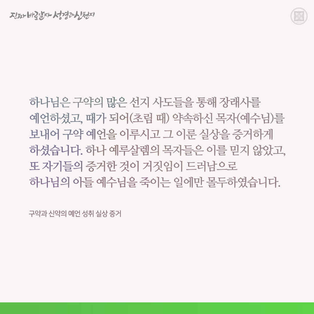 구약과 신약의 예언 성취 실상 증거

하나님은 구약의 많은 선지 사도들을 통해 장래사를 예언하셨고, 때가 되어(초림 때) 약속하신 목자(예수님)를 보내어 구약 예언을 이루시고 그 이룬 실상을 증거하게 하셨습니다. 하나 예루살렘의 목자들은 이를 믿지 않았고, 또 자기들의 증거한 것이 거짓임이