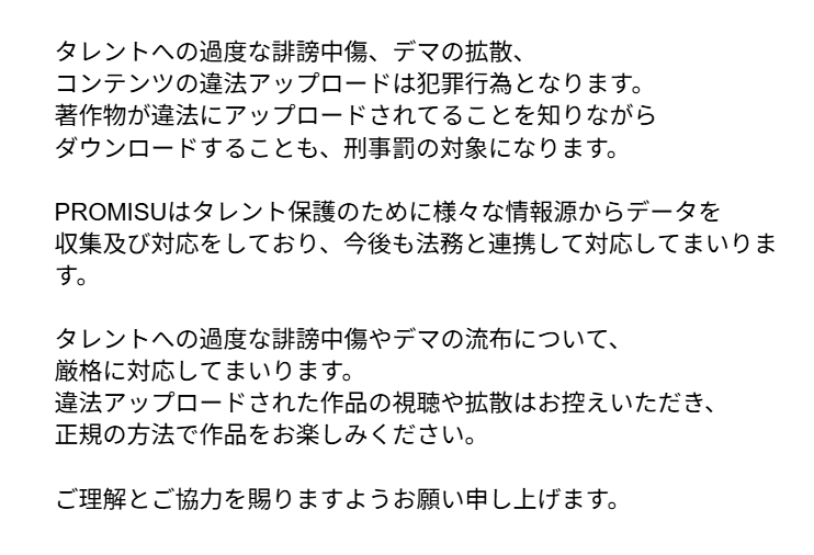 弊社所属タレント及びコンテンツに対する誹謗中傷、違法アップロード行為について、画像よりご確認ください。

Please refer to the image for the notice for defamation and illegal uploading of our talents and contents.