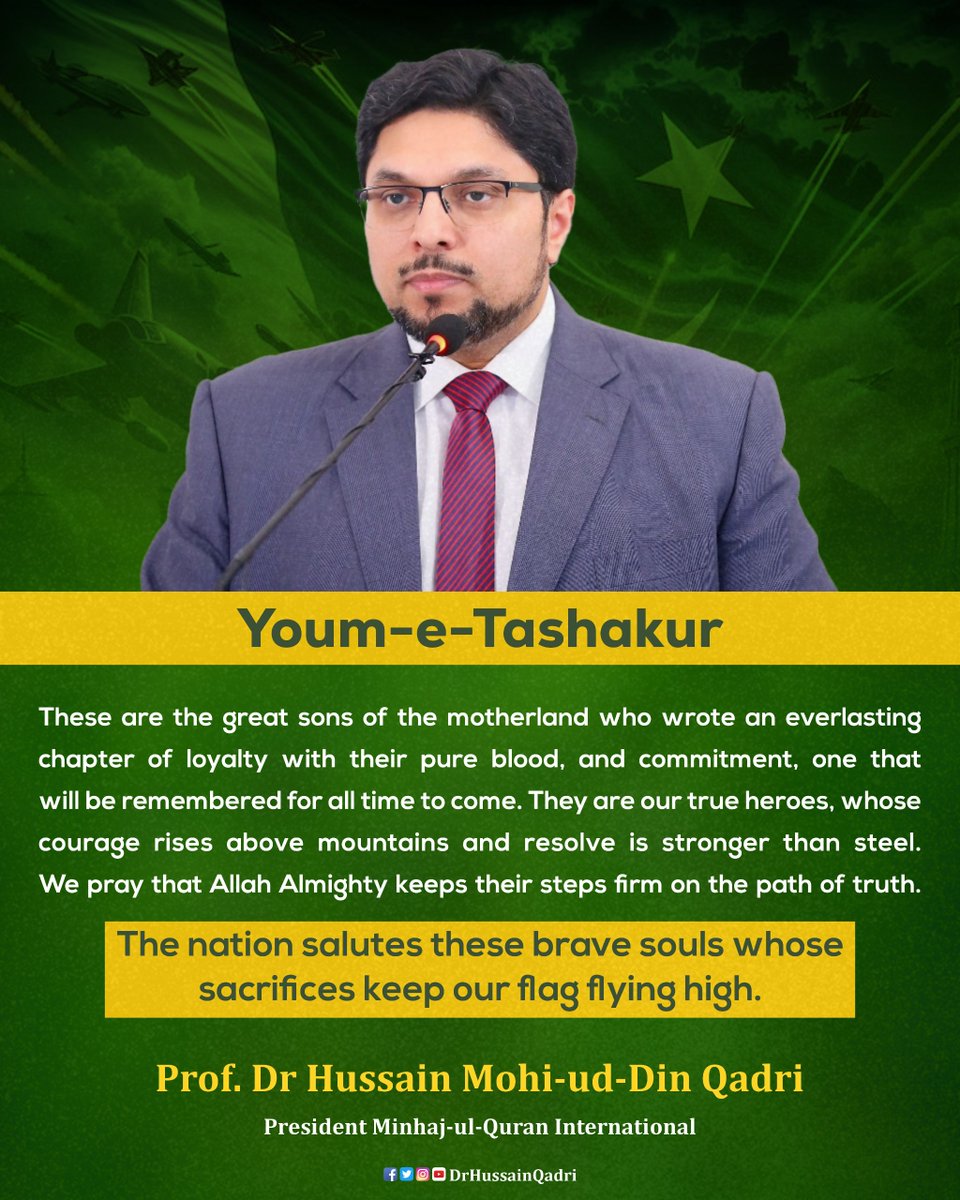 DrHussainQadri's tweet photo. Youm-e-Tashakur
These are the great sons of the motherland who wrote an everlasting chapter of loyalty with their pure blood, and commitment, one that will be remembered for all time to come. They are our true heroes, whose courage rises above mountains and resolve is stronger than steel.
We pray that Allah Almighty keeps their steps firm on the path of truth.
The nation salutes these brave souls whose sacrifices keep our flag flying high.

#YoumETashakur #TributeToHeroes #DefendersOfPakistan #NationalPride #PakistanZindabad #DrHussainQadri #MinhajUniversity