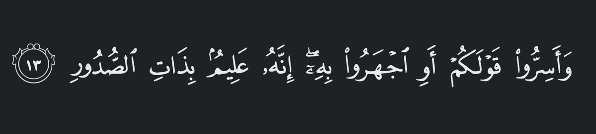 “Whether you speak secretly or openly He surely knows best what is hidden in the heart.” 

—Al Qur’aan [67:13]