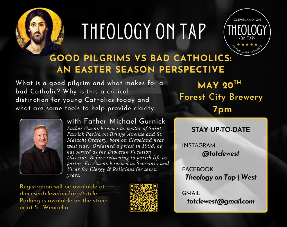 Join Fr. Michael Gurnick on Tuesday, May 20 for the next Theology on Tap as he presents "Good Pilgrims vs Bad Catholics: An Easter Season Perspective." Tickets are available on the diocesan website (dioceseofcleveland.org/totcle).