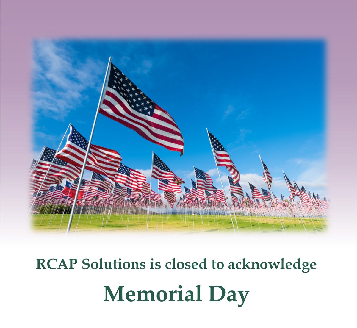 RCAP Solutions is closed today, Monday, May 26 in observation of Memorial Day.

We will re-open (via email, phone, and fax) tomorrow, Tuesday, May 27 at 8:30 AM.