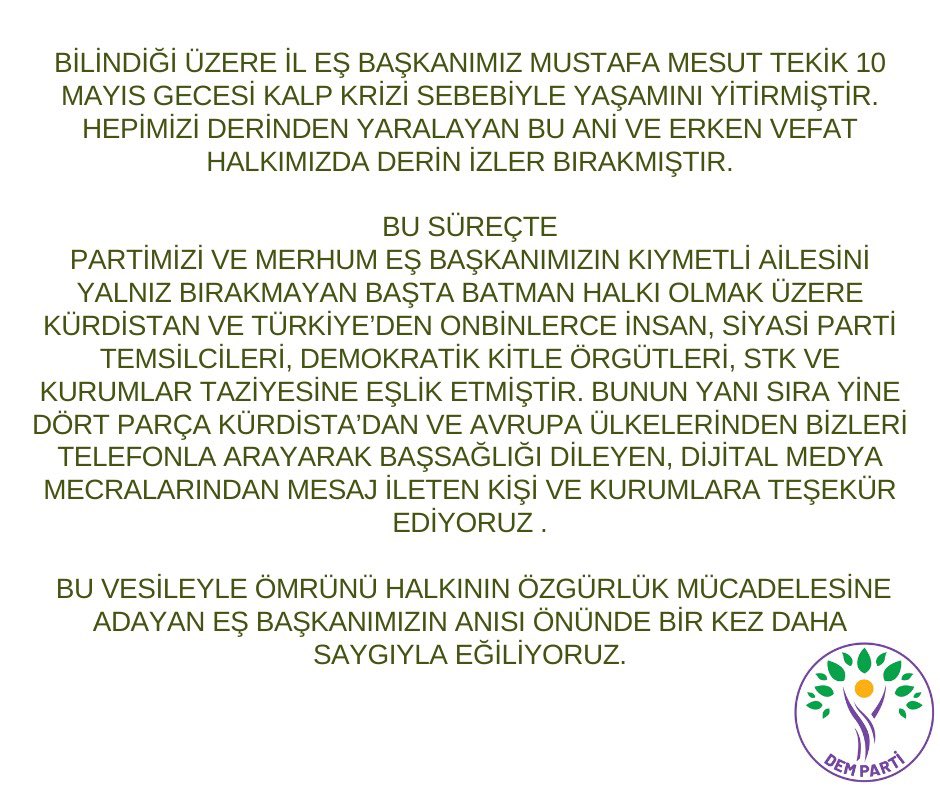 İl Eş Başkanımız Mustafa Mesut Tekik’in vefatı sebebiyle partimizi, merhumun kıymetli ailesini yalnız bırakmayan herkese DEM Parti Batman İl Örgütü adına teşekkürümüzdür;