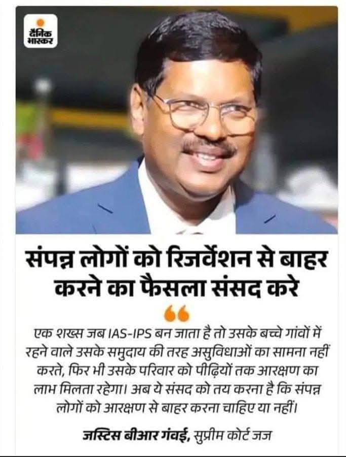 सीजेआई श्री बीआर गवई जी खुद दलित हैं तथा अंबेडकर के सिध्दांतों को मानने वाले सनातन धर्मान्तरित बौद्ध हैं।

उन्होंने बहुत ही बेबाक राय रखा है कि संपन्न आरक्षितों को आरक्षण से बाहर करने के लिए संसद व्यवस्था करे।

क्या देश के नेताओं, मंत्रियों, सत्ता और पार्टियों में इतना साहस है ?