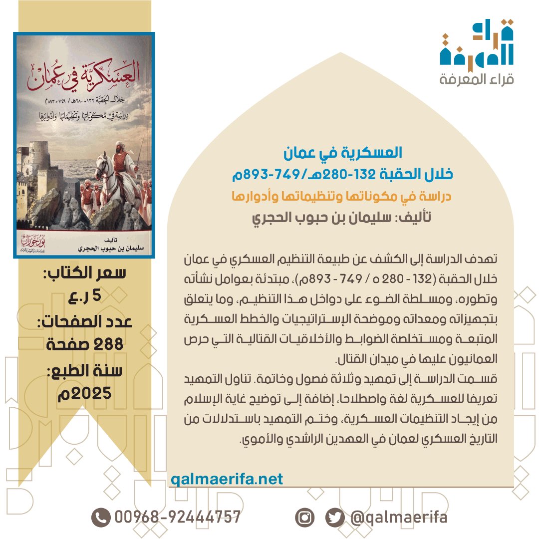 Qalmaerifa's tweet photo. #العسكرية_في_عُمان
خلال الحقبة 132-280هـ/ 749-893م
دراسة في مكوناتها وتنظيماتها وأدوارها

تأليف سليمان بن حبوب الحجري

تهدف الدراسة إلى الكشف عن طبيعة التنظيم العسكري في عمان خلال الحقبة  132-280هـ/ 749-893م، مبتدئة بعوامل نشأته وتطوره، ومسلطة الضوء على دواخل هذا التنظيم، وما يتعلق بتجهيزاته ومعداته وموضحة الإستراتيجيات والخطط العسكرية المتبعة ومستخلصة الضوابط والأخلاقيات القتالية التي حرص العمانيون عليها في ميدان القتال.

للطلب التواصل عبر الواتساب https://t.co/LragIWCC3O 
للطلب من الموقع:
https://t.co/bzSzgx7wqQ 
الانستجرام:
https://t.co/2vOgMI6yej