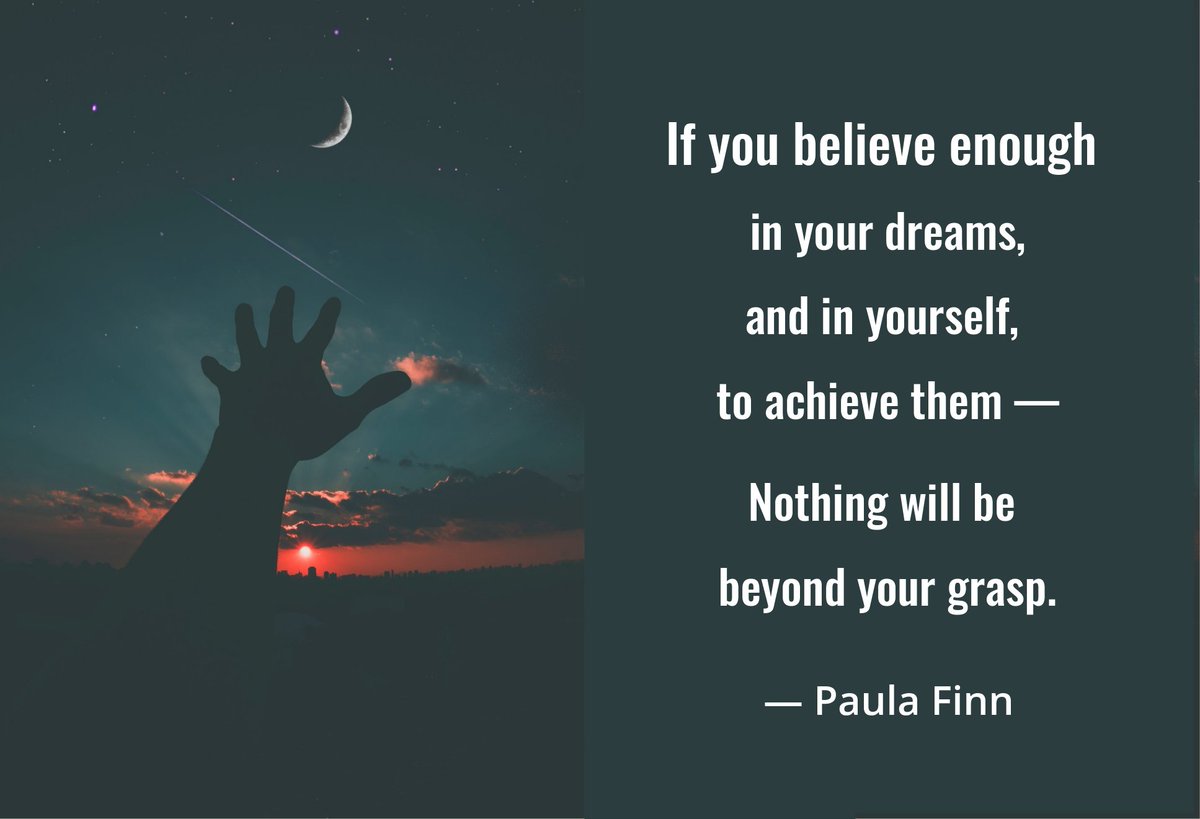 If you believe enough in your dreams,
and in yourself, to achieve them –
Nothing will be beyond your grasp.
~ Paula Finn