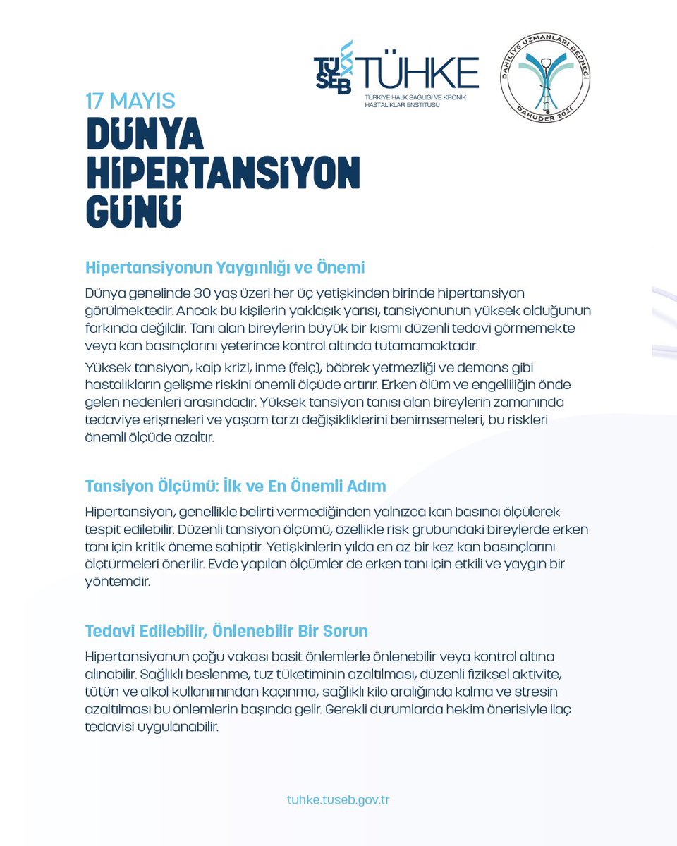 17 MAYIS DÜNYA HİPERTANSİYON GÜNÜ

Hipertansiyon (yüksek tansiyon), kalp ve damar hastalıkları başta olmak üzere birçok kronik hastalığın temel nedenlerinden biridir. Belirti vermeden ilerleyebilmesi nedeyiyle "sessiz katil" olarak tanımlanır.

Bu nedenle erken teşhis ve etkili