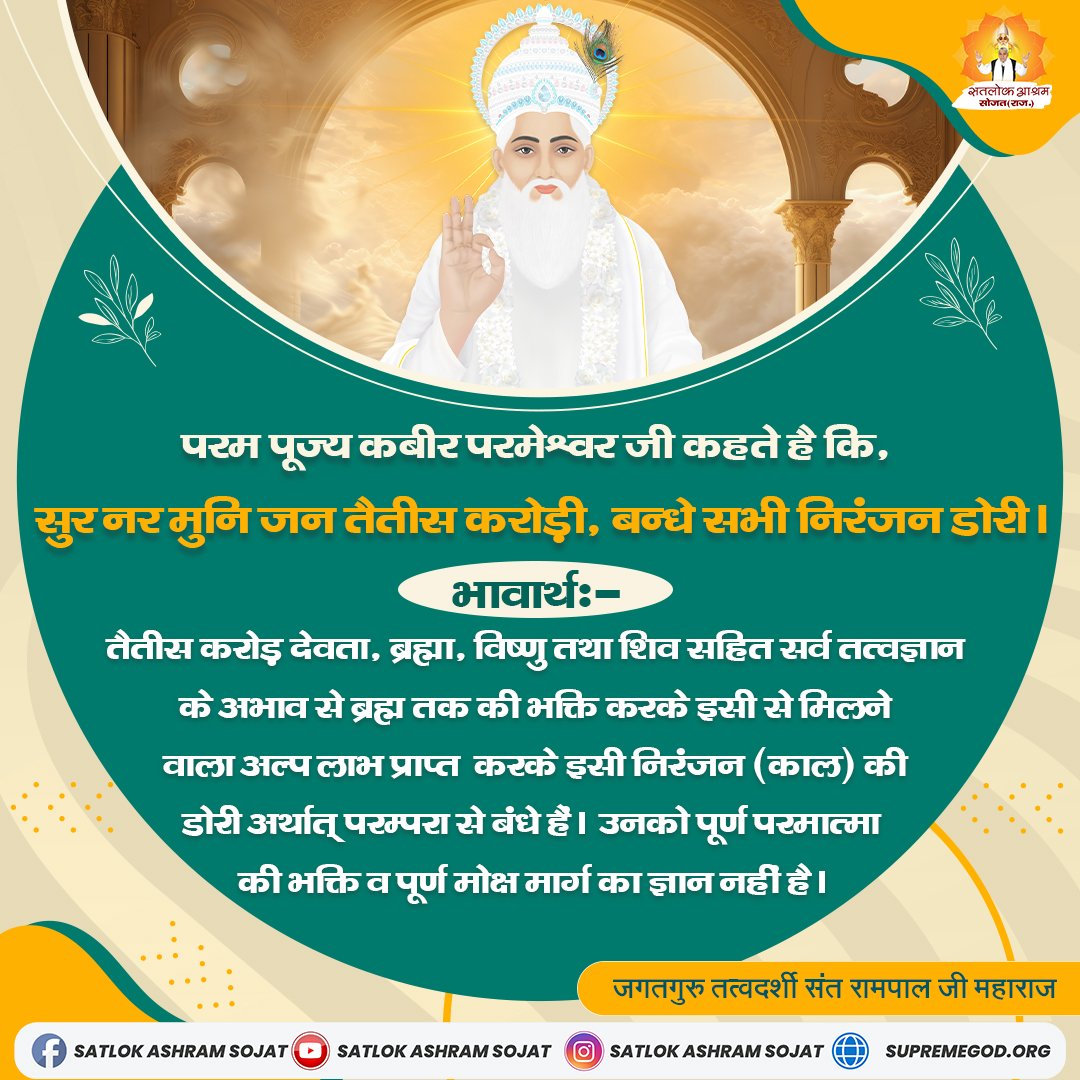 तैतीस करोड़ देवता, ब्रह्मा, विष्णु तथा शिव सहित सर्व तत्वज्ञान के अभाव से ब्रह्म तक की भक्ति करके इसी से मिलने वाला अल्प लाभ प्राप्त करके इसी निरंजन (काल) की डोरी अर्थात् परम्परा से बंधे हैं। #सत_भक्ति_संदेश #सतलोक_आश्रम_सोजत #SatlokAshramSojat #SatlokAshram #KabirIsGod