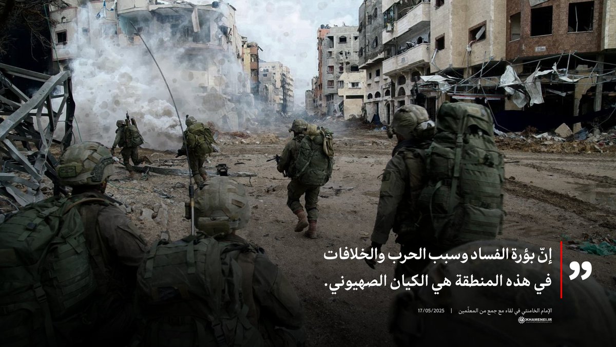 إنّ بؤرة الفساد وسبب الحرب والخلافات في هذه المنطقة هي الكيان الصهيوني.

 الإمام الخامنئي 
| 17/05/2025