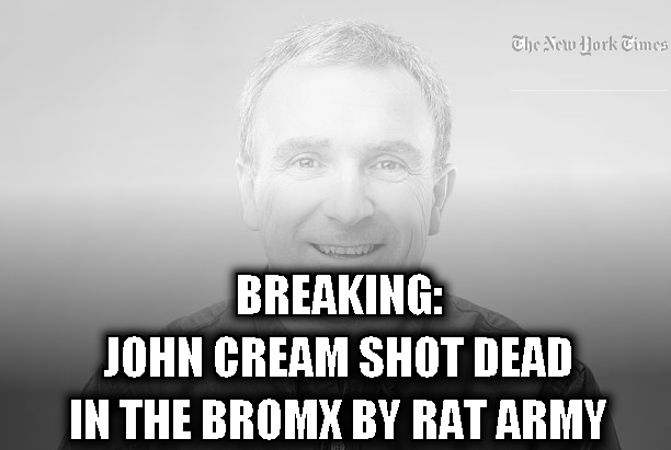 BREAKING:

Beloved John Cream has been shot dead in the Bronx by a rat army.