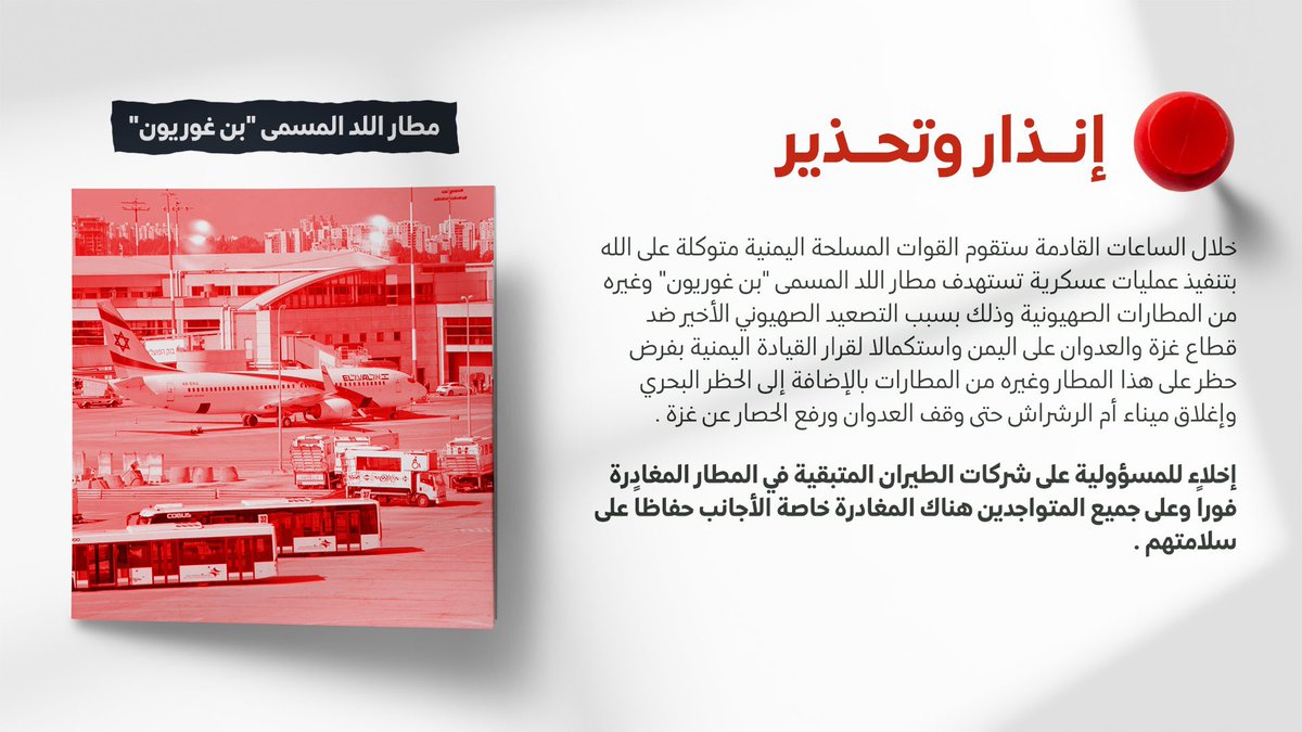 #إنذار و #تحذير 
خلال الساعات القادمة ستقوم القوات المسلحة اليمنية متوكلة على الله بتنفيذ عمليات عسكرية تستهدف مطار #اللد المسمى "#بنغوريون" وغيره من مطارات العدو
إخلاء للمسؤولية على شركات الطيران المتبقية في المطار والمتواجدين هناك المغادرة فوراً حفاظا على سلامتهم