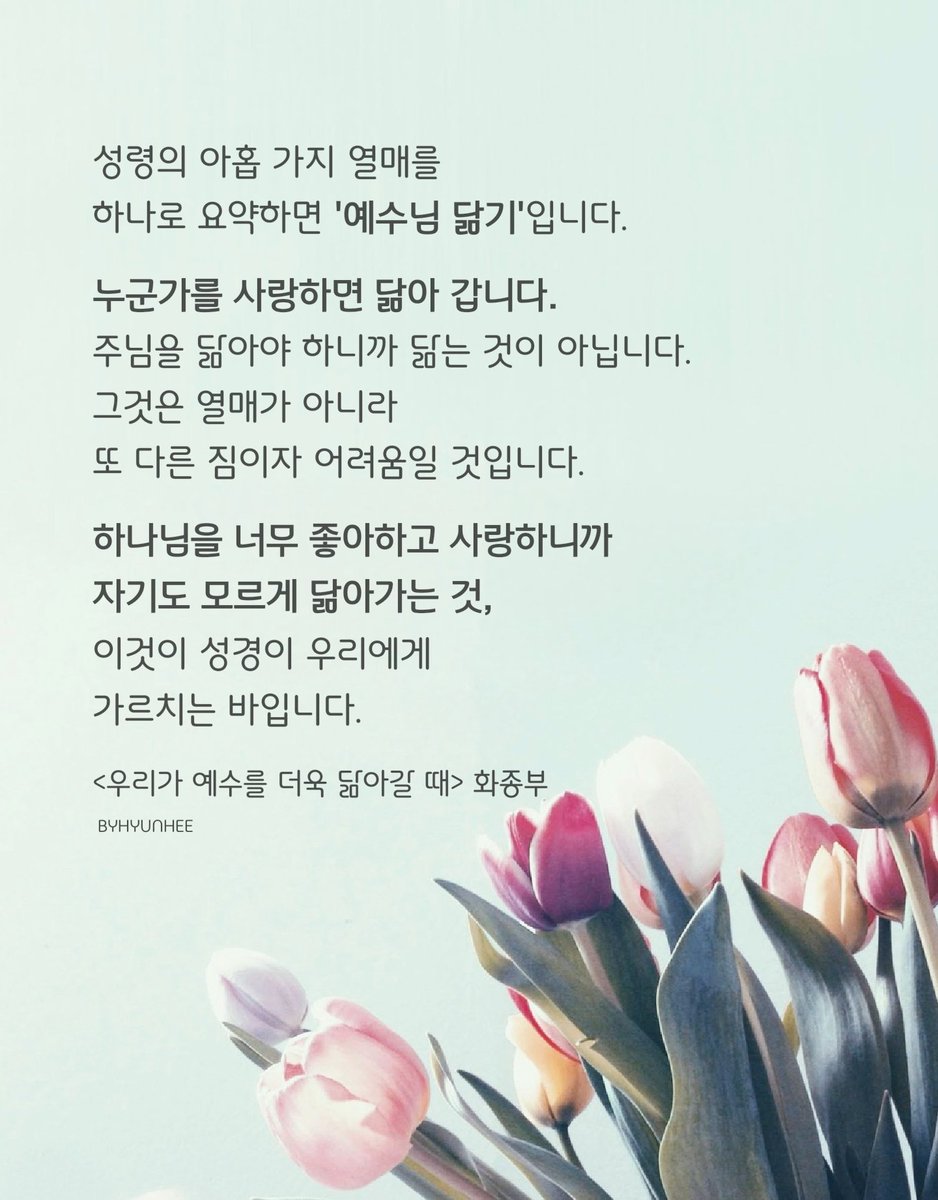 성령의 아홉 가지 열매를
하나로 요약하면 '예수님 닮기'입니다.

하나님을 너무 좋아하고 사랑하니까
자기도 모르게 닮아가는 것,
이것이 성경이 우리에게
가르치는 바입니다.

<우리가 예수를 더욱 닮아갈 때> 화종부