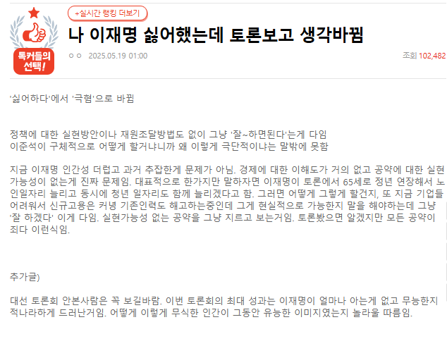 판 들어갔다가 제목이
"나 이재명 싫어했는데 토론보고 생각바뀜" 이길래 들어가 봤는데..
싫어하다에서 극혐으로 바뀌었다는 글임 ㅋㅋㅋㅋㅋㅋㅋㅋㅋㅋㅋㅋㅋㅋㅋㅋㅋㅋㅋ