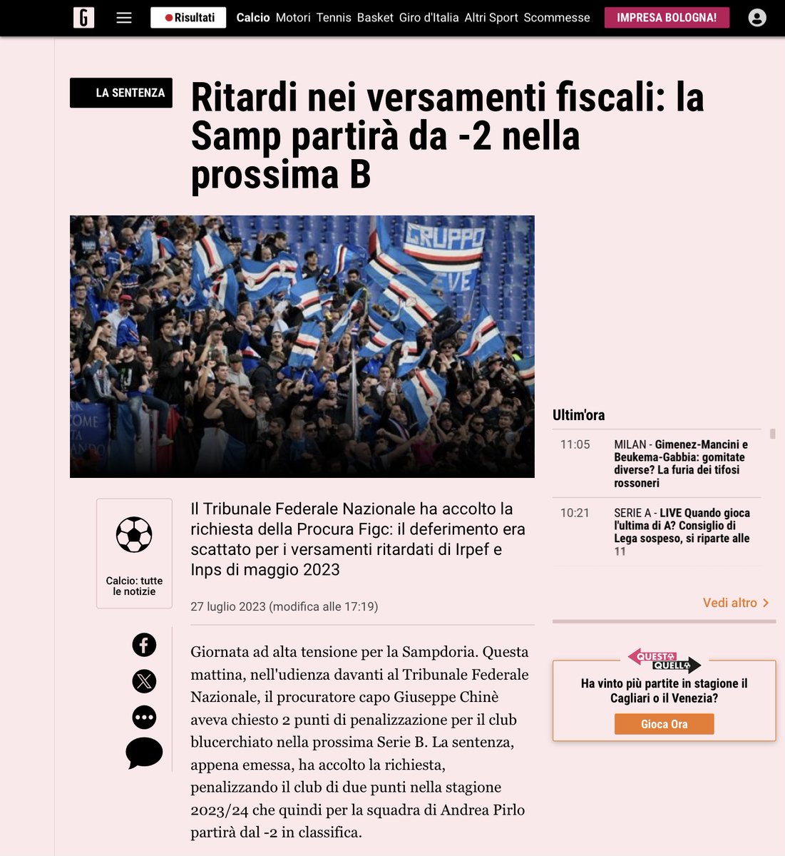 ZZiliani's tweet photo. "Abbiamo ricevuto forti pressioni per salvare la Sampdoria da molti club, alcuni impensabili, e da vari organi politici". Due anni dopo le parole dell'Ad di Banca Sistema lo scandalo dilaga
Con un'operazione ai limiti dell'indecenza il Palazzo del calcio ha deciso, a campionato concluso e a verdetti già emanati, di tentare l'impossibile pur di provare a mantenere la Samp in B. Gli scenari che ora si aprono sono spaventosi: si va verso un'estate di polemiche, ricorsi e controricorsi e tutto per l'indegno servilismo della FIGC verso i club con un brand da salvaguardare

Lo scandalo Sampdoria con cui la FIGC ha consapevolmente scelto di esporsi al pubblico ludibrio è talmente vergognoso da rasentare l’incredibile, direi l’inaudito. Con una mossa da gioco delle tre carte, cioè truffaldina, quando il campionato di Serie B si era ormai concluso e aveva espresso i suoi primi verdetti, le due squadre direttamente promosse in A (Sassuolo e Pisa) e le tre direttamente retrocesse in C (Cosenza, Cittadella e Sampdoria), e in attesa di conoscere i verdetti che sarebbero scaturiti da playoff e palyout subito iniziati, il Palazzo del pallone ha pensato bene, nel chiaro ed evidente intento di provare a sottrarre alla Serie C il club più blasonato del bigogno, cioè la Sampdoria, di inventarsi un marchingegno diabolico - la penalizzazione di 4 punti del Brescia per irregolarità e ritardi nei pagamenti fiscali - che fin da oggi ha prodotto l’effetto di paralizzare non solo la disputa dei playout (la sfida tra Salernitana e Frosinone è stata sospesa perchè col Brescia in C il Frosinone sarebbe salvo e la Salernitana dovrebbe vedersela con la Sampdoria riaffiorata al quartultimo posto) ma l’intera estate del calcio: destinata a trascorrere tra polemiche roventi, ricorsi e controricorsi, giudizi di primo, secondo e terzo grado e con qualsiasi scenario possibile, compreso quello di vedere schierate al via nel prossimo campionato di B non 20 squadre, ma 21 o 22. L’importante è che ci sia la Sampdoria. Siamo davanti a una telenovela indecente che va avanti da due anni (e di cui scrivo, in perfetta solitudine, da due anni) in cui assistiamo a sconcezze commesse alla luce del sole senza nemmeno fare finta di provare a nasconderle (di provare a nascondersi).

Leggete questo titolo della Gazzetta dello Sport del 27 luglio di due anni fa (2023):

Riguarda la Sampdoria. Che per le stesse inadempienze che oggi la Procura Federale contesta a giochi fatti al Brescia penalizzandolo di 4 punti e di fatto retrocedendolo in Serie C, veniva penalizzata - sempre a campionato concluso - di 2 punti da scontare però nella stagione successiva. Cosa che in effetti avvenne: la Samp si presentò ai nastri di partenza del campionato di serie B 2023-24 a -2 e a fine torneo si piazzò al 7° posto.

Appena passata di mano da Ferrero a Manfredi & Radrizzani, la Sampdoria era due estati fa a forte rischio fallimento; ma come scrissi al tempo, si mise in moto un gigantesco meccanismo di misericordioso pronto soccorso a ogni livello (federale, politico, bancario) che fece sì che il club scampasse al fallimento, concordasse col Tribunale di Genova un piano di risanamento e ristrutturazione del debito a dire il vero ridicolo (e naturalmente disatteso e fallito: prevedeva che la Samp tornasse subito in A e ci restasse nella stagione successiva) e si schierasse al via del campionato di B 2023-24 bella come il sole e - udite udite - con il più alto monte ingaggi di tutta la serie B. Aveva le pezze al culo ma strapagava i suoi giocatori come se ancora giocassero in Serie A.

La domanda che tutte le persone di buon senso e dotate di un minimo etica si ponevano era: come mai la FIGC che non aveva avuto remore, per inadempienze infinitamente minori di quelle commesse dalla Sampdoria, a cancellare dal calcio il Chievo e a spedire in Serie D la Reggina, aveva avuto un simile riguardo nei confronti del club blucerchiato? A rispondere alla domanda era arrivato, bel bello, questo signore che vedete in foto: e cioè l’Ad della banca corsa in soccorso della disperata Sampdoria, Banca Sistema, che senza tanti giri di parole e forse senza rendersi conto della gravità delle sue affermazioni, almeno ricondotte al contesto sportivo, raccontò papale papale che la sua banca aveva sentito “l’obbligo morale di dare una mano alla Sampdoria” dopo avere “ricevuto forti pressioni da moltissime altre società, alcune delle quali impensabili, da vari organi politici e amministrativi, nazionali e locali”.

L’Ad di Banca Sistema Gianluca Garbi ci diceva insomma che anche illustri e “impensabili” società di calcio avevano fatto pressioni perchè la Sampdoria, che era un morto che camminava, fosse tenuta in vita. Ma quali erano, o quale era, la società che tanto a cuore aveva le sorti del club blucerchiato? Io un’idea di chi potrebbe essere stata, dopo aver letto le carte dell’Inchiesta Prisma della Procura di Torino sui club succursali che in Serie A e in Serie B (tra cui la Samp in prima fila) avevano un rapporto di vassallaggio nei confronti di un grande e rinomato club l’avrei. A pensar male si fa peccato, ma spesso s’indovina no?

E comunque, forse non lo sapete: ma poichè nel calcio si rende a volte necessario ricorrere al ripescaggio di un club che prenda il posto e sostituisca un club che la giustizia sportiva retrocede per i più svariati motivi nelle serie inferiori (capita solo ai club che non hanno un brand come Reggina e Chievo, per l’appunto), questa per il Palazzo poteva essere l’occasione buona: si manda in C il Brescia non dandogli nemmeno l’opportunità di chiedere il patteggiamento (e perchè poi? Lo hanno dato a tutti, alla Juventus che si era macchiata di una montagna di illeciti, a Fagioli e Tonali che scommettevano sulle partite, a Inzaghi e Calhanoglu che avevano rapporti non consentiti con tifosi malavitosi, perchè negarlo al Brescia?) e tuttavia nemmeno questo avrebbe risolto i problemi del Palazzo. Perchè - mannaggia alla miseria come direbbero a Napoli - le maledette regole della giustizia sportiva impediscono che a usufruire del ripescaggio sia un club che nelle cinque stagioni precedenti abbia ricevuto penalizzazioni: come la Sampdoria, appunto, che nell’estate 2023 venne penalizzata come abbiamo appena visto di 2 punti.

E allora? Allora si rendeva necessario buttare all’aria il mazzo di carte (truccate) e scombinare completamente i piani. La Samp è retrocessa e non può essere ripescata? Mandiamo in C un’altra squadra e vediamo cosa succede. Nella peggiore delle ipotesi, la Sampdoria avrà almeno la possibilità di giocarsi la permanenza in B nel playout con la Salernitana; nella migliore e più probabile delle ipotesi, il papocchio innescato dalla Procura federale porterà a un corto circuito tale da rendere necessario, per poter ripartire nell’agosto prossimo proprio come dopo il famoso “caso Catania” del 2003 che portò nel 2004-05 all’allargamento della Serie A a 20 squadre e della Serie B a 22 squadre, ricorrere a un ampliamento della Serie B 2025-26 a 21 o 22 squadre pur di continuare a ospitare la tanto amata e intoccabile Sampdoria.

Assistere a questa ennesima buffonata, a questa volgare baracconata escogitata per compiere l’ennesimo scempio dei regolamenti fa male. I reggitori del calcio, lo sport più amato dagli italiani, hanno ormai avvelenato tutti i pozzi: ovunque ci si volti c’è solo melma. Per non dire merda.

P.S. se sei stufo di farti prendere per i fondelli da giornali e media che distorcono la realtà e silenziano qualunque scandalo, considera se è il caso di abbonarti al mio account "Palla Avvelenata" su Substack
https://t.co/l4gP5JEXPE
Il costo è 60 euro l'anno o 6 euro al mese.