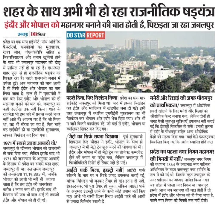 1956 के समय जबलपुर मध्य भारत का सबसे बडा़ और विकसित शहर हुआ करता था। 90 के दशक मे पिछडे़ शहर जबलपुर के बराबरी मे आ गए। 2000 का दौर आते आते जबलपुर पिछड़ने लगा। और 2025 तक ऐसा विकास हुआ की यह Metropolitan City की दौड़ से ही बाहर हो गया । बडा़ गांव बनाने के पीछे आखिर जिम्मेदार कौन।
