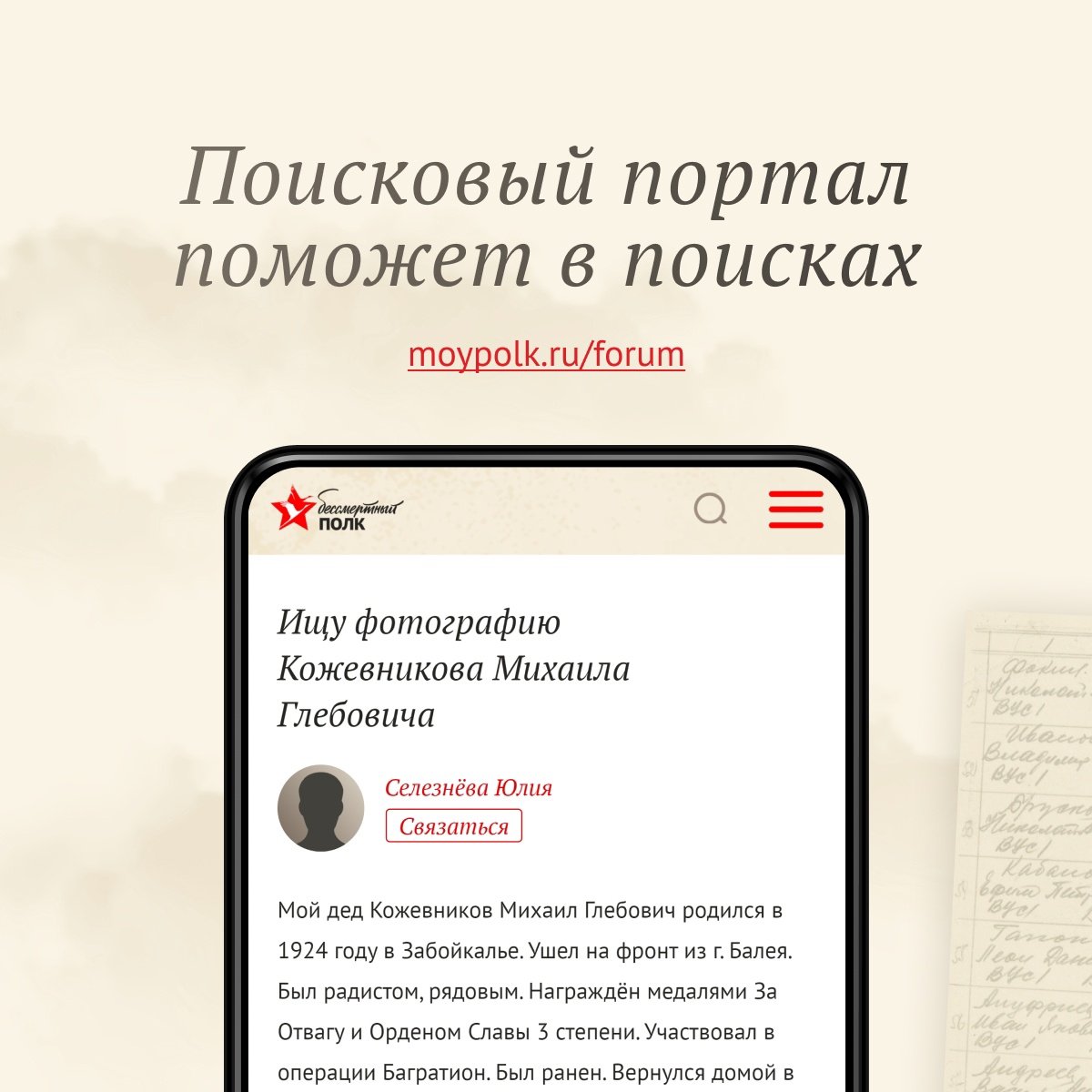 На Поисковом портале Бессмертного полка люди ищут своих.
Кто-то — деда, пропавшего без вести. Кто-то — место захоронения прадеда. Кто-то — хоть какую-то зацепку: письмо, запись, строчку из донесения.

Здесь встречаются те, кто ищет, и те, кто может помочь. Архивисты, поисковики,