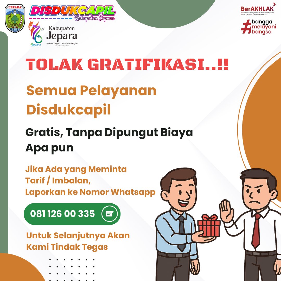 🚫 TOLAK GRATIFIKASI!
Pelayanan yang bersih dimulai dari kejujuran dan integritas.

Jangan berikan, jangan terima.
Gratifikasi adalah bibit korupsi.
Petugas kami berkomitmen memberikan layanan tanpa biaya apa pun.

Jepara MULUS
Dukcapil Prima
Indonesia Maju