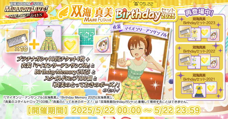 『双海真美Birthdayセット2025』が登場！
誕生日を記念して、「プラチナガシャ10回チケット」に衣装「マイオンリーアンサンブル」「Birthday Memory 2025」「スタイルドロップ100個」プライベートオーダー「とっておきのポーズ！」が付いてきますよ♪
過去のBirthdayセットも再登場中！
#ミリシタ