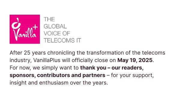 After 25 years chronicling the transformation of the telecoms industry, VanillaPlus will officially close on May 19, 2025. For now, we simply want to thank you – our readers, sponsors, contributors and partners – for your support, insight and enthusiasm over the years. #ThankYou