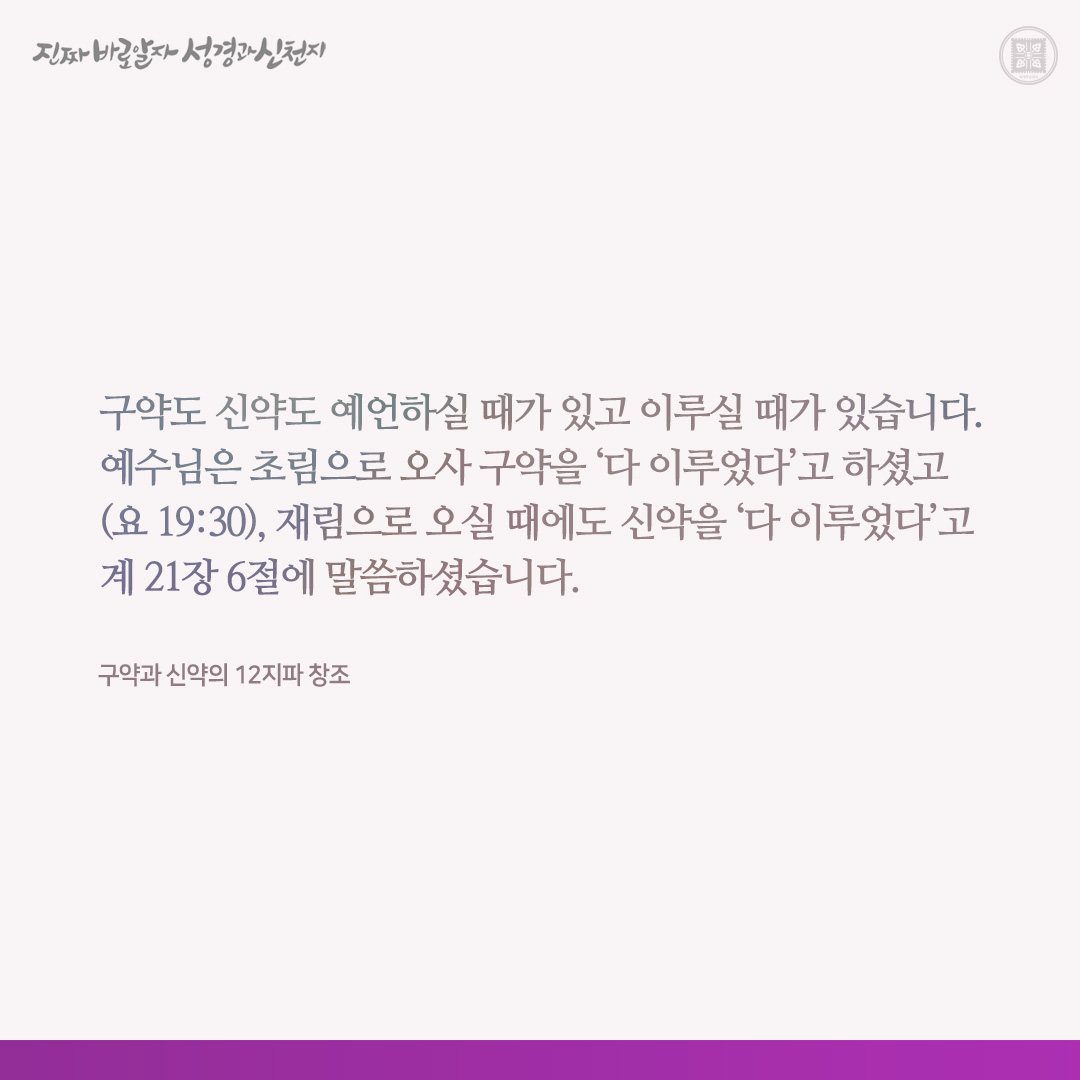 구약과 신약의 12지파 창조

구약도 신약도 예언하실 때가 있고 이루실 때가 있습니다. 예수님은 초림으로 오사 구약을 ‘다 이루었다’고 하셨고(요 19:30), 재림으로 오실 때에도 신약을 ‘다 이루었다’고 계 21장 6절에 말씀하셨습니다.

하나님은 예수님 초림 때 구약을 다 이루신 것같이, 재림 때인
