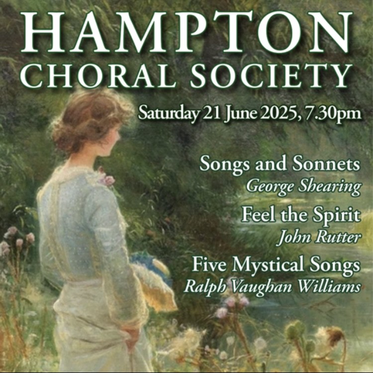 HAMPTON CHORAL SOCIETY CONCERT
June 21st St James’s Church, Hampton Hill

Programme:
Songs and Sonnets - George Shearing,
Feel the Spirit - John Rutter
Five Mystical songs - Ralph Vaughan Williams

For more details or to book, go to: artsrichmond.org.uk/whats-on