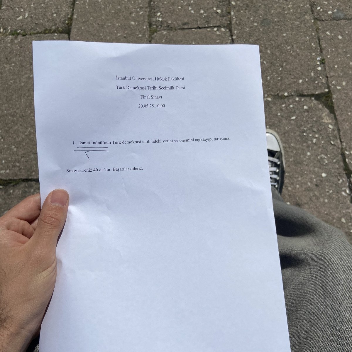 İstanbul Üniversitesi Hukuk Fakültesi'nde bir dersin finalinde tek soru soruldu.

"İsmet İnönü'nün Türk demokrasi tarihindeki yerini ve önemini açıklayıp, tartışınız."