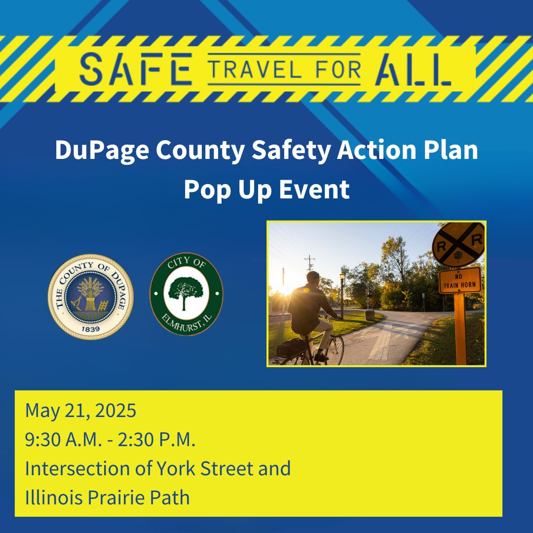 Join the City of Elmhurst at the DuPage County Safety Action Plan event on May 21 from 9:30 a.m. - 2:30 p.m. at the intersection of York Street and the Illinois Prairie Path. 
Stop by to learn how the plan is taking shape to make roads safer for people throughout DuPage County.