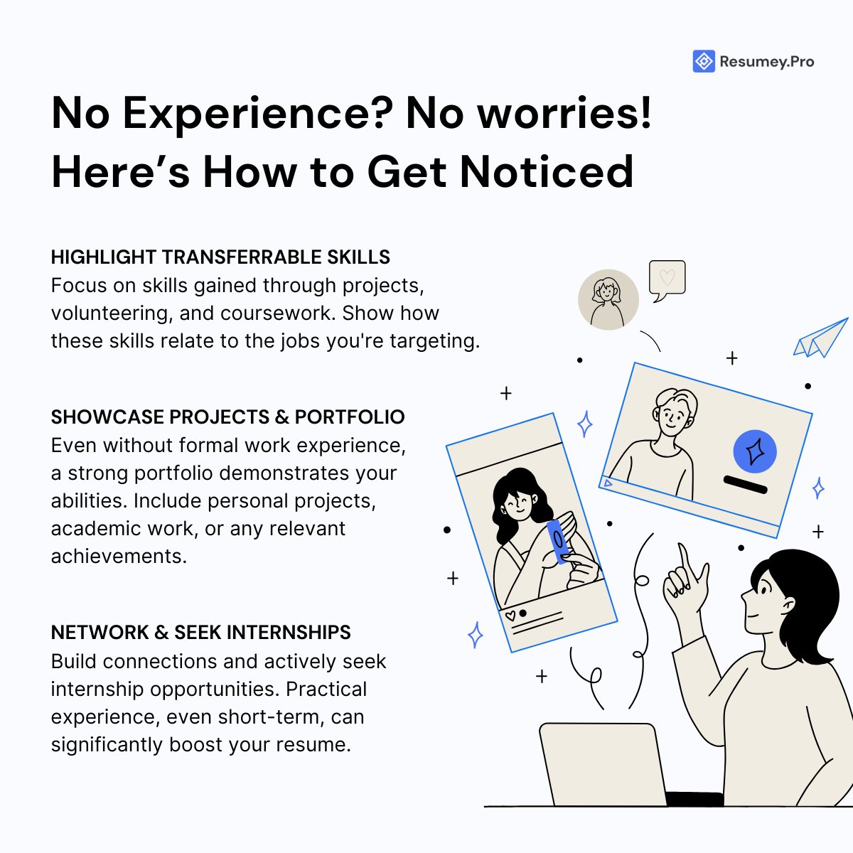 No work experience? 

Forget trying to look experienced. Instead, focus on being capable. Show what you can do. Build things, solve problems and share your work.

Don't chase the traditional ladder. Curiosity and genuine effort will always outshine manufactured credentials.