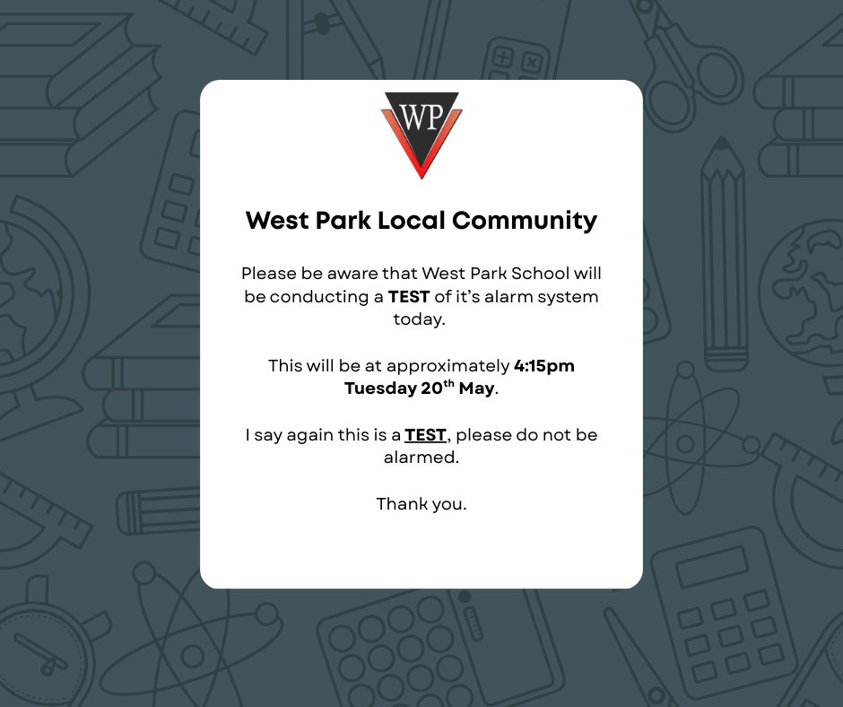 West Park Local Community.

Please be aware that West Park School will be conducting a TEST of it’s alarm system today. 

This will be at approximately 4:15pm Tuesday 20th May.

I say again this is a TEST, please do not be alarmed.

Thank you.