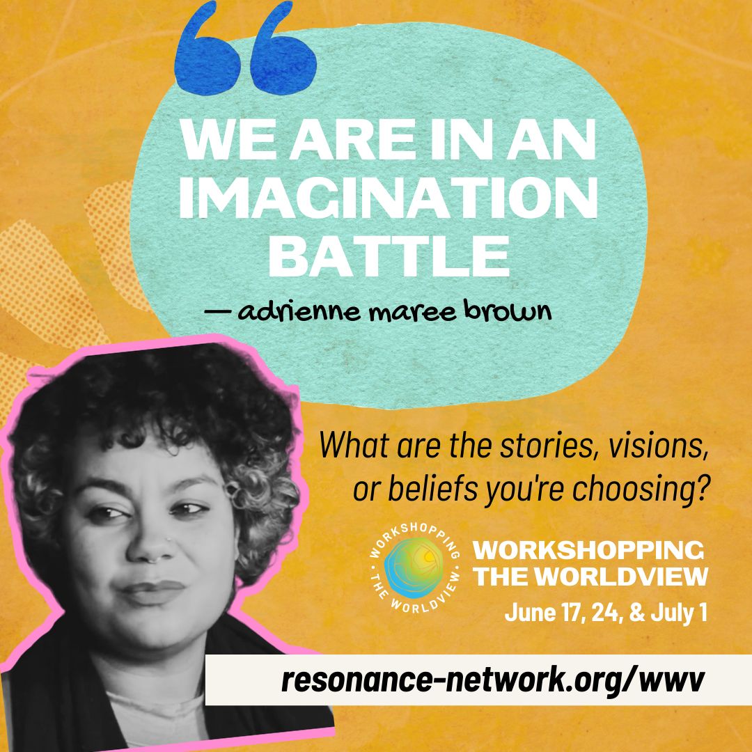 “We are in an imagination battle.” — #adriennemareebrown

What stories and beliefs are you choosing? Join Workshopping the Worldview to explore and reshape the narratives that shape our future. Are you ready to imagine differently? 

resonance-network.org/wwv