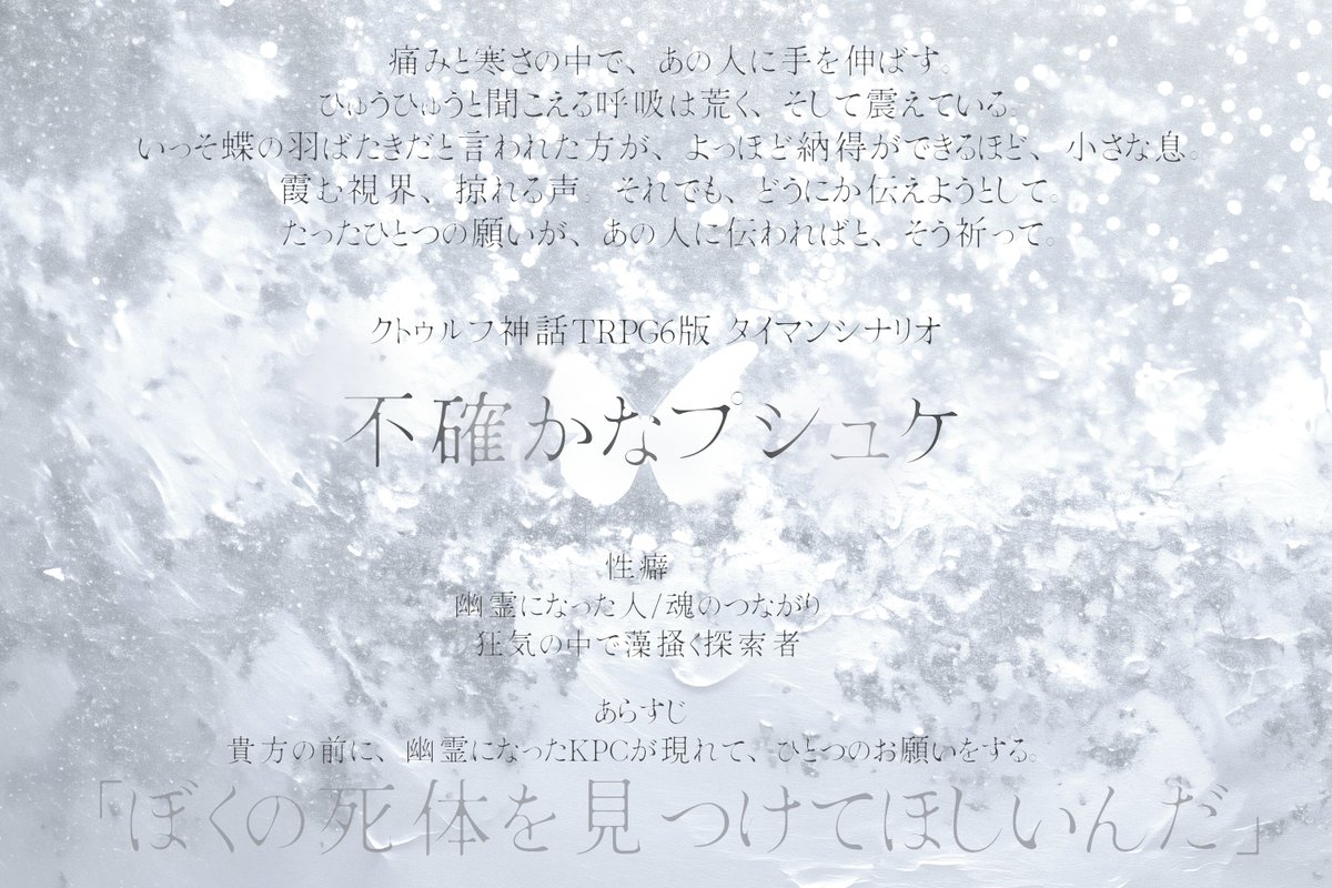 krk_trpg's tweet photo. #ポトラ企画シナリオ告知2025

「僕の死体を見つけてくれないかな」
その言葉が聞こえた一瞬、目の前の姿がぼやけ、薄れ、消えてしまいそうな。
――KPCのからだがうっすらと透けて、向こう側を映している。

CoC6th タイマンシナリオ
【不確かなプシュケ】

KPCが幽霊になるシナリオです https://t.co/UtyJa3Ggqg
