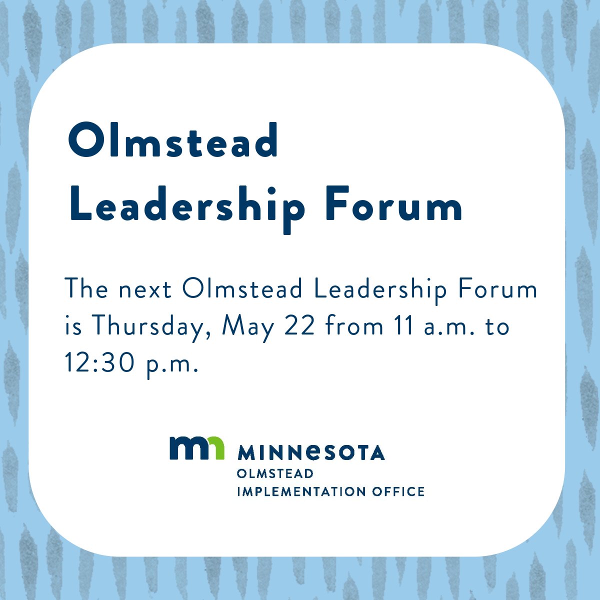 The next Olmstead Leadership Forum is Thursday, May 22 at 11 a.m. to 12:30 p.m. Leadership Forum members include people who work for the State Agencies that have goals in the Olmstead Plan. CART captioning and ASL will be provided. Learn more and register: bit.ly/3H3EBUY