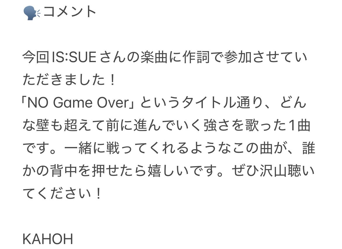 IS:SUE
SINGLE「EXTREME DIAMOND」
2025.05.21発売

💿収録曲『NO Game Over』
共作詞：KAHOH

この楽曲は共作詞ではありますがKAHOHにとって記念すべき作詞デビュー作品となりました。
KAHOHにとって忘れられない1曲が聴いて下さったみなさんにとっても忘れられない1曲になれば嬉しいです。

#ISSUE