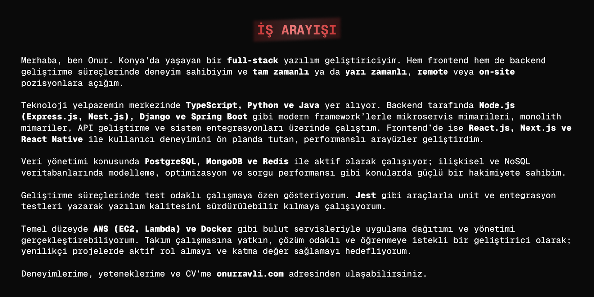 İŞ ARAYIŞI

Merhaba, ben Onur, 24 yaşında bir full-stack yazılım geliştiriciyim. Hem frontend hem de backend geliştirme süreçlerinde deneyim sahibiyim ve tam zamanlı ya da yarı zamanlı, remote veya on-site (Konya) pozisyonlara açığım.

Teknoloji yelpazemin merkezinde TypeScript,