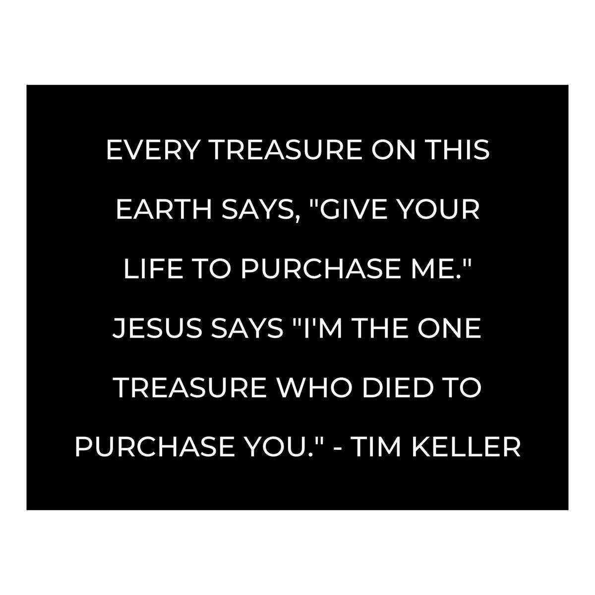 Every treasure on this earth says, “Give your life to purchase me.” Jesus says “I’m the one treasure who died to purchase you.”

#timkeller #timkellerquote