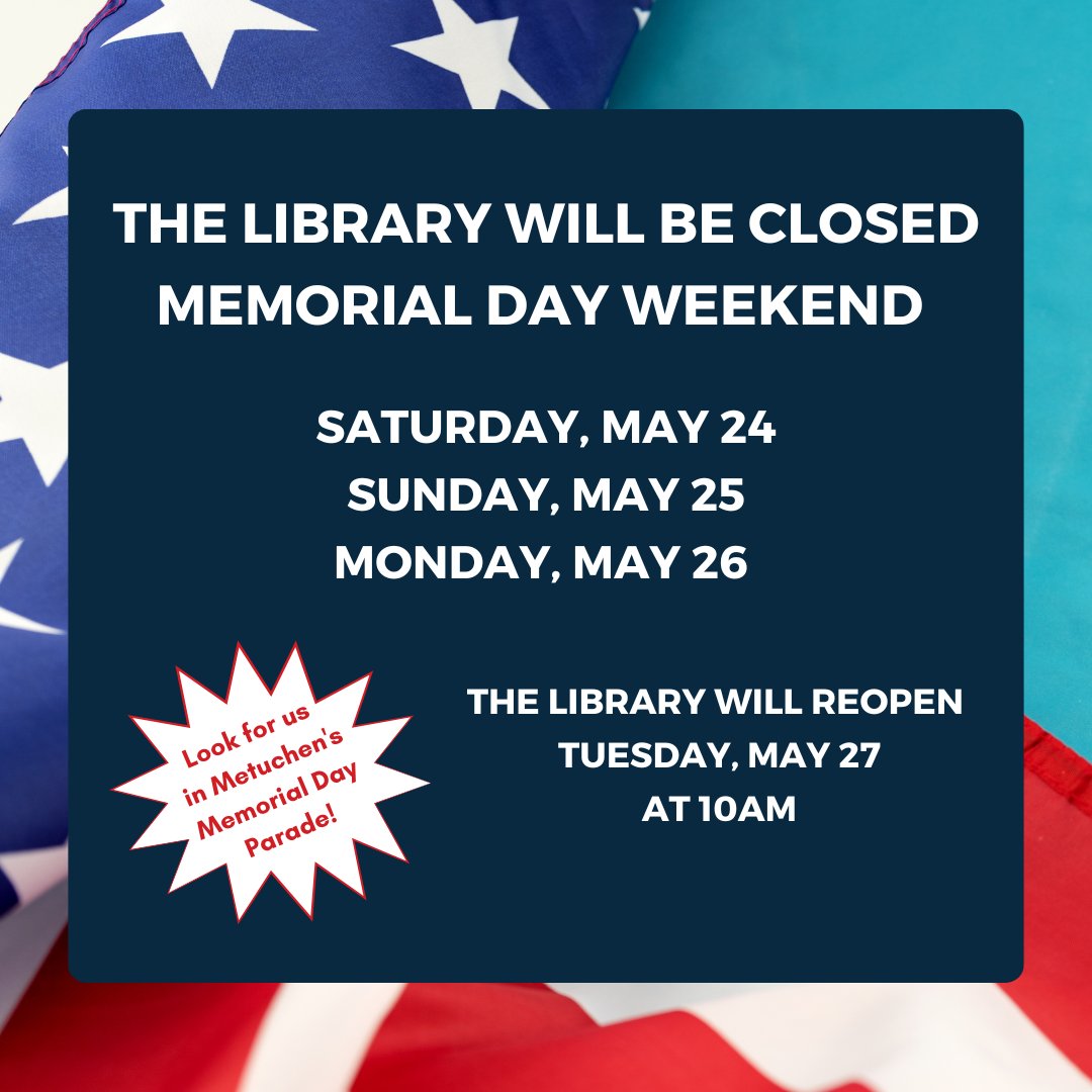 The library will be closed for Memorial Day Weekend - Saturday, 5/24 through Monday, 5/26. We will re-open Tuesday, 5/27 at 10am. Remember: When the library building is closed, the digital library is still open! Find our digital collection &amp; resources at metuchenlibrary.org.