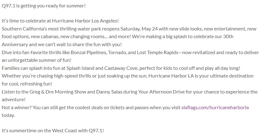 Q97.1 is getting you ready for summer!
It’s time to celebrate at Hurricane Harbor Los Angeles!

Not a winner? You can still get the coolest deals on tickets and passes when you visit sixflags.com/hurricaneharbo… today.

It’s summertime on the West Coast with Q97.1!