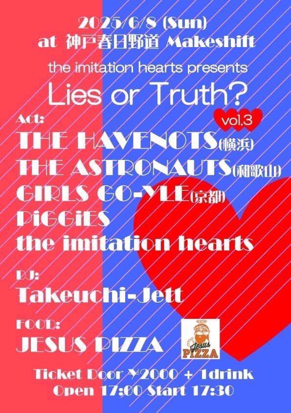 PiGGiES LIVE

『Lies or Truth? vol.3』
2025年6月08日 (Sun)
 @神戸春日野道Makeshift

17:00／17:30
 ¥2000(d別)

◯BAND◯
the imitation hearts
THE HAVENOTS
THE ASTRONAUTS
GIRLS GO-YLE
PiGGiES

◯DJ◯
Takeuchi-Jett

◯FOOD◯
JESUS PIZZA