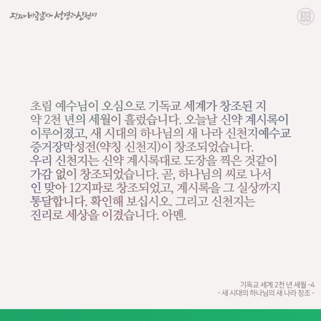 기독교 세계 2천 년 세월
- 새 시대의 하나님의 새 나라 창조 -

아담 범죄 후 이 세상은 마귀의 세상이 되었습니다. 예수님은 초림으로 오사 기독교 세계를 창조하셨고(요 1:11-13 참고), 사람의 죄를 해결하기 위해 십자가를 지셨습니다. 이후 약 2천 년이 지났으나 이 세상은 아직도 죄악