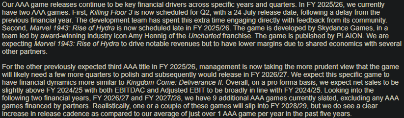 That's a downer I think: One AAA game this FY is KF3 and the other one is *just*a publishing deal.

The unknown one (Metro?) is delayed to 26/27.

9 (!) AAA games in 26/27 27/28 (28/29)  !excluding any AAA games financed by partners! (Tomb Raider). That's nice - in the long term