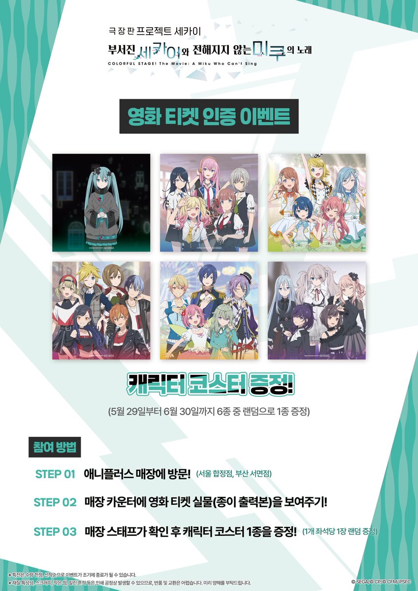 【5/29 극장 공개!】 

「극장판 프로젝트 세카이 부서진 세카이와 전해지지 않는 미쿠의 노래」
영화 티켓 인증 이벤트!

캐릭터 코스터 랜덤 증정!
(5월 29일부터 6월 30일까지 6종 중 랜덤으로 1종 증정)

▶참여 방법
Step 01 애니플러스 매장에 방문! (서울 합정점, 부산 서면점)
Step 02 매장