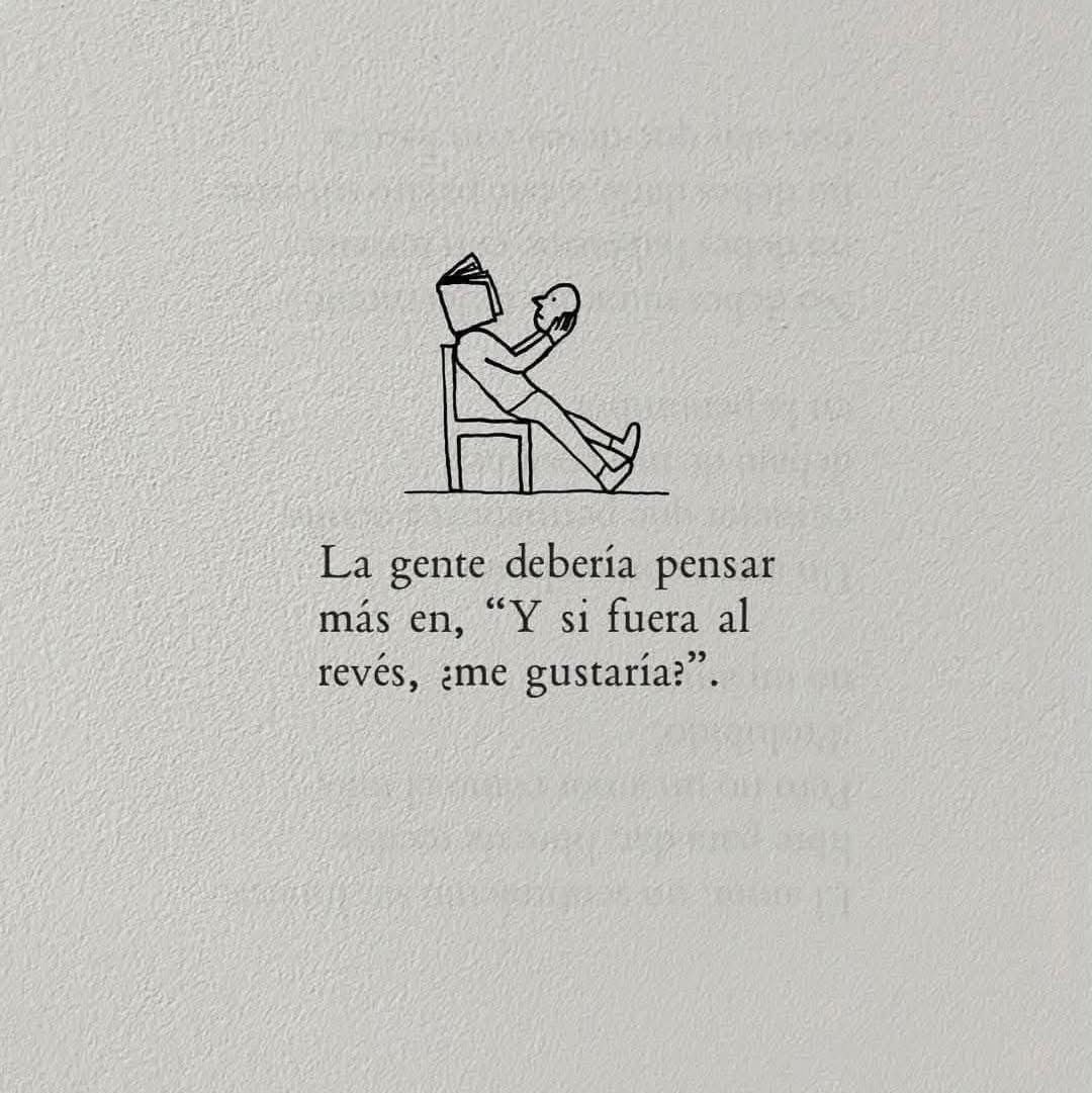 ”¿Y si fuera al revés, te gustaría?”
Una pregunta simple. Pero poderosa.

Antes de juzgar.
Antes de exigir.
Antes de ignorar, herir o imponer…
preguntate cómo se sentiría estar del otro lado.
 • ¿Y si te hablaran como tú hablas?
 • ¿Y si te trataran como tú tratas?
 • ¿Y si