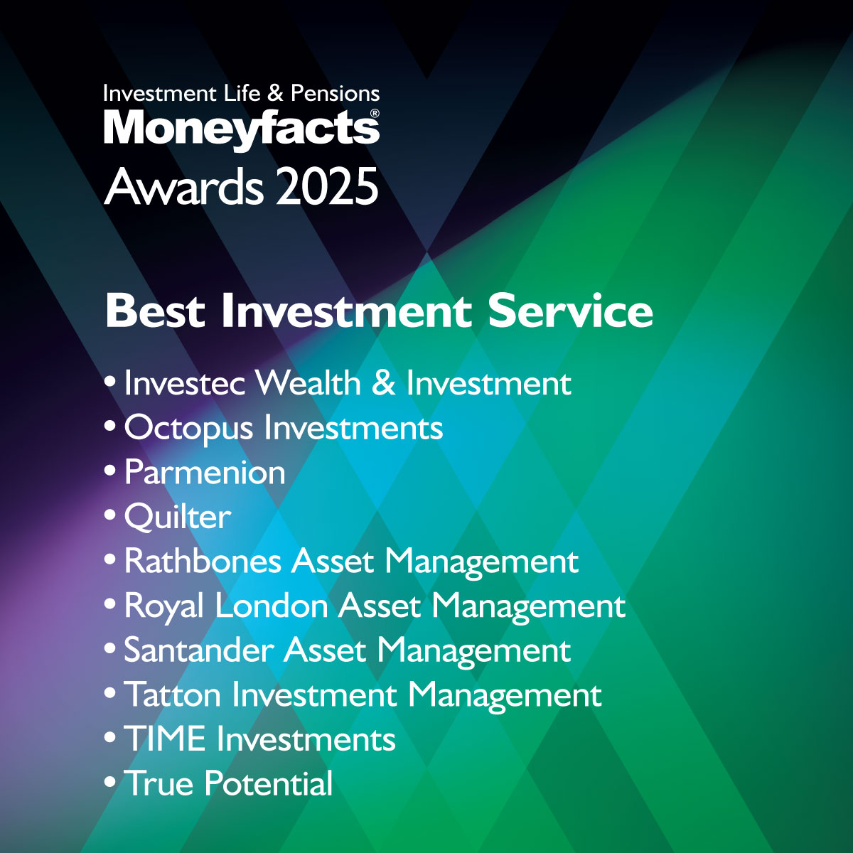 The Investment Life &amp; Pensions Moneyfacts Awards 2025 finalists in the Best Investment Service category are:
Investec Wealth &amp; Investment, <a href="/Octopus_UK/">Octopus Investments</a>, <a href="/parmenionuk/">Parmenion</a>, <a href="/Quilter/">Quilter</a>, <a href="/RathbonesGroup/">Rathbones Group Plc</a>, <a href="/RLAM_UK/">Royal London AM</a>, <a href="/SantanderAM_UK/">Santander Asset Management UK</a>, <a href="/TattonIM/">Lothar M @Tatton IM</a>, TIME Investments, <a href="/TruePotential_/">True Potential</a> 
#ILPAwards