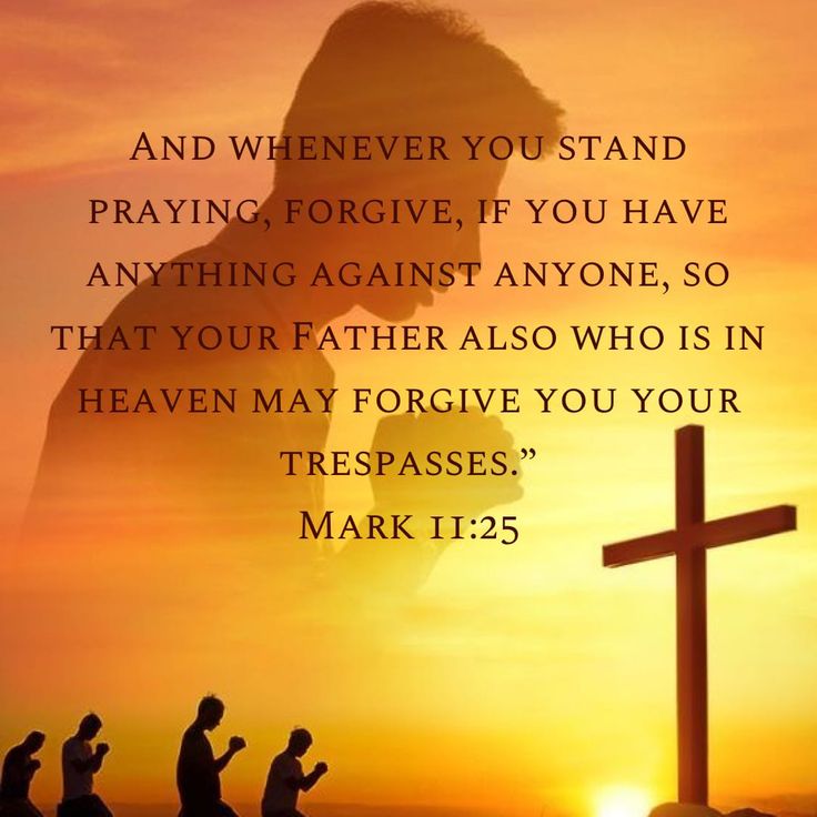 Mark 11:25
“And whenever you stand praying, if you have anything against anyone, forgive him, that your Father in heaven may also forgive you your trespasses.