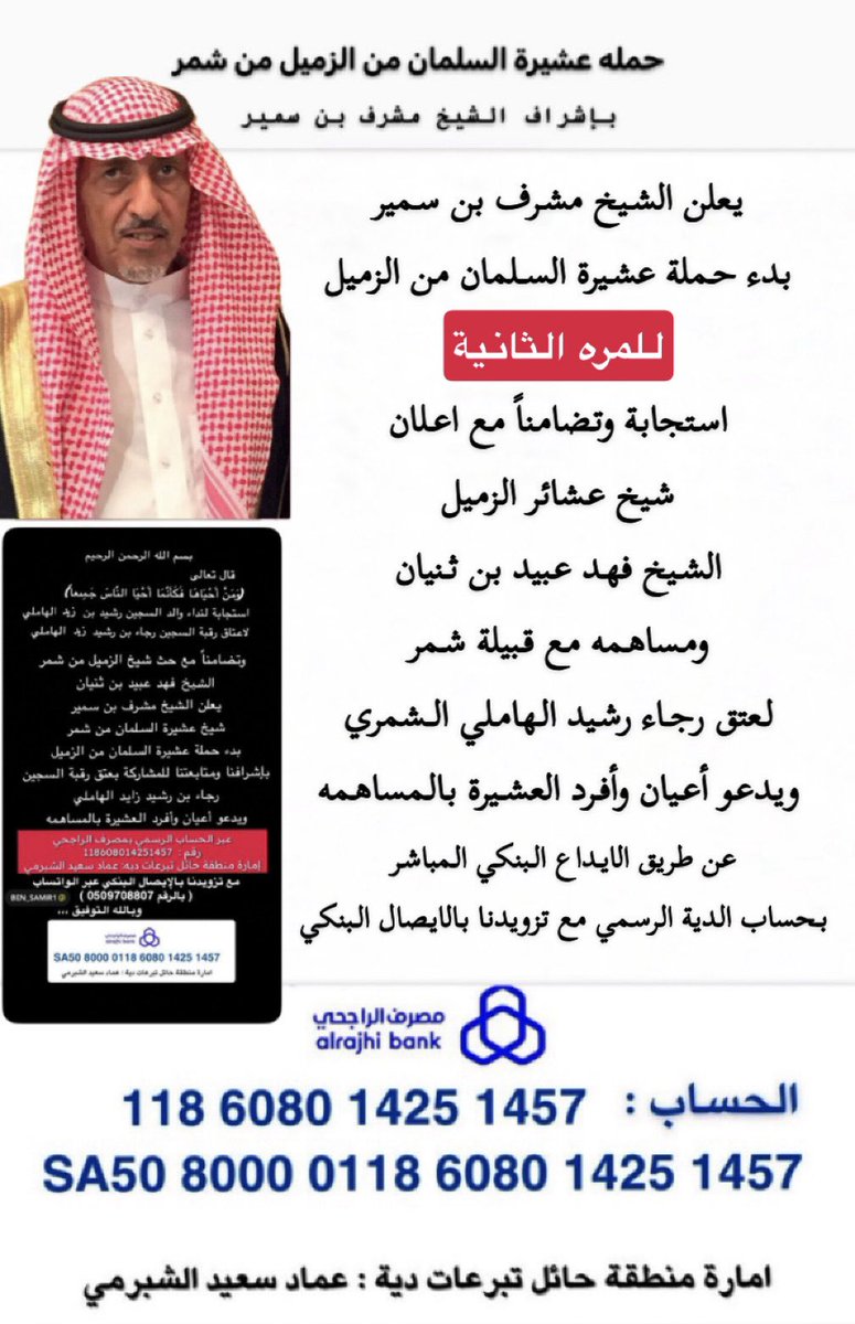 للمرة الثانية
🔺🔺 
يعلن الشيخ مشرف #بن_سمير
حملة #عشيرة_السلمان استجابة وتضامناً مع اعلان
شيخ عشائر #الزميل من #شمر ومساهمه مع قبيلة شمر لعتق رقبه #رجاء_رشيد_الهاملي_الشمري
ويدعو أعيان وأفرد العشيرة بالمساهمه
عن طريق الايداع بحساب الدية الرسمي امارة منطقة #حائل