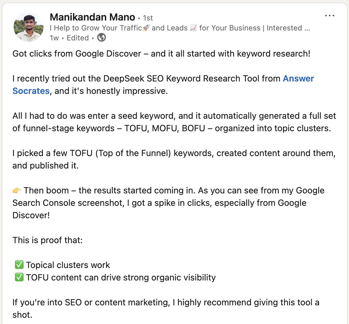 oliver__com's tweet photo. What i'm using instead of ChatGPT

DeepSeek (inside @AnswerSocrates) gives you content-ready keywords, grouped by funnel stage.

Here’s how it works:

↳ Step 1: Type in a seed keyword
↳ Step 2: DeepSeek pulls 1000+ keyword ideas
↳ Step 3: It breaks them into TOFU / MOFU / BOFU buckets
↳ Step 4: You get long-tails, “Best X for Y”, LSI, semantic keywords
↳ Step 5: Copy a column or download the whole thing as a CSV

It’s free. Takes under 4 minutes.

And yes — it gets results.

Manikandan Mano, used DeepSeek to grab a few TOFU keywords, created content around them, and ended up with:

📈 350 clicks & 13.7K impressions from Google Discover.

“I picked a few TOFU keywords, created content, and boom — the results started coming in.”

This is why I recommend it over ChatGPT for keyword research.

↓ Here’s what makes DeepSeek different:

• No generic prompts
• Keywords sorted by actual funnel stage
• Smarter content angles from real query data
• Way faster than manual research
• Built for content creators, SEOs, affiliates — anyone

If you want content ideas that rank, not just “sound good”...

Tool below 👇