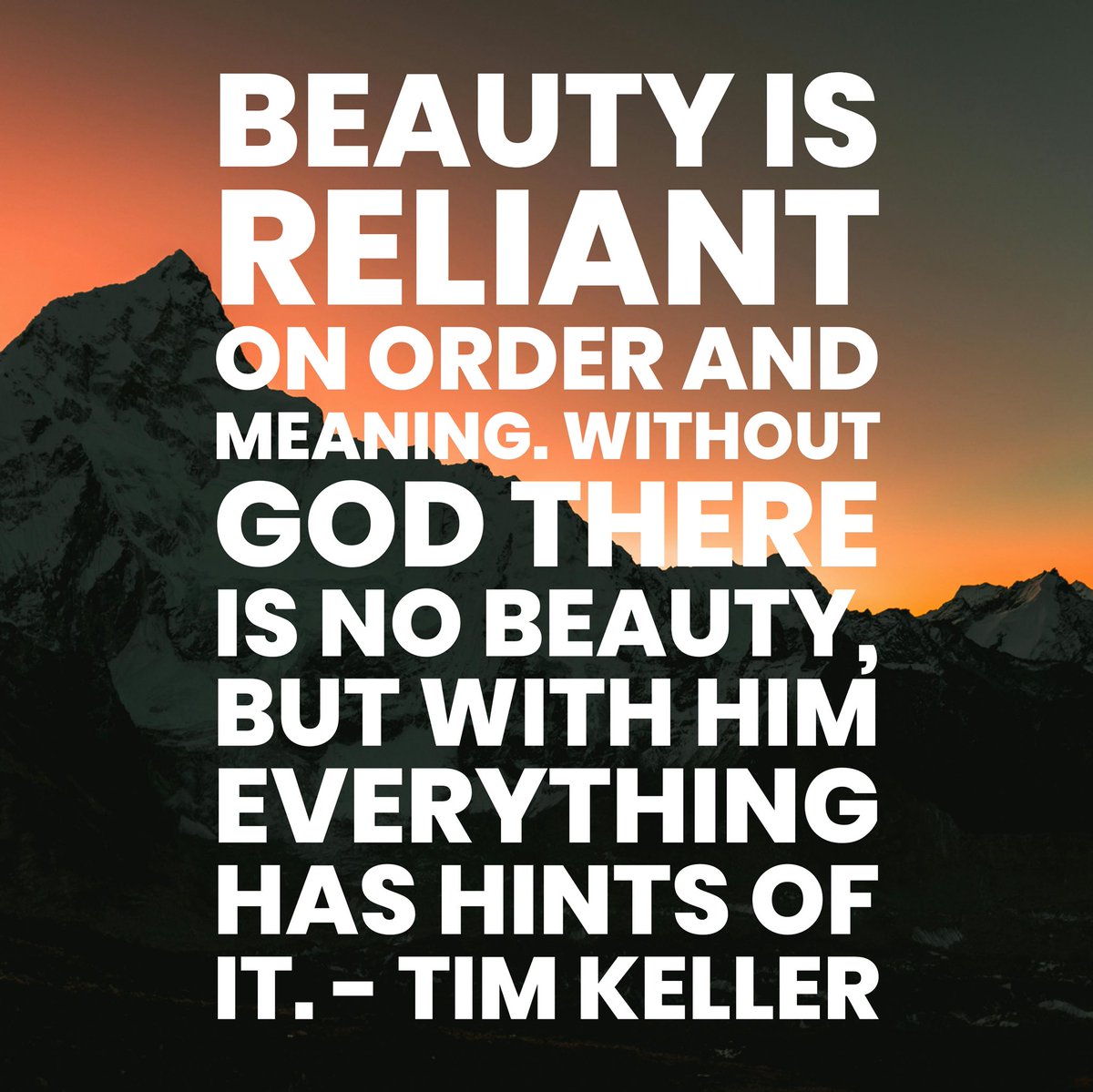 Beauty is reliant on order and meaning. Without God there is no beauty, but with him everything has hints of it.

#timkeller #timkellerquote #beauty