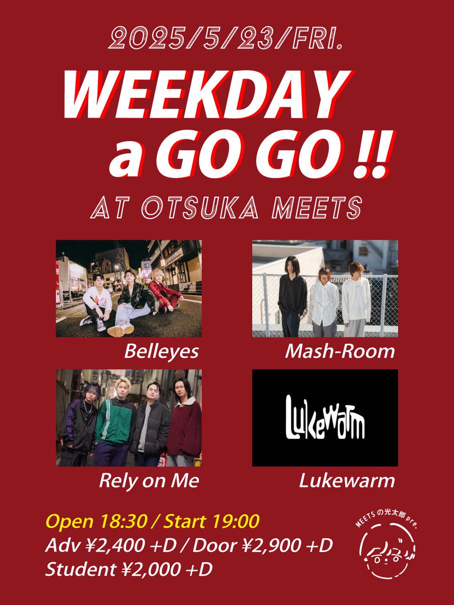 TODAY MEETS LIVE !!

2025.5.23（金）
『 WEEKDAY a GO GO !! 』

-act-
Lukewarm
Mash-Room
Rely on Me
Belleyes

Open 18:30/Start 19:00
ADV ¥2,400 +Drink
DOOR ¥2,900 +Drink
学割 ¥2,000 +Drink