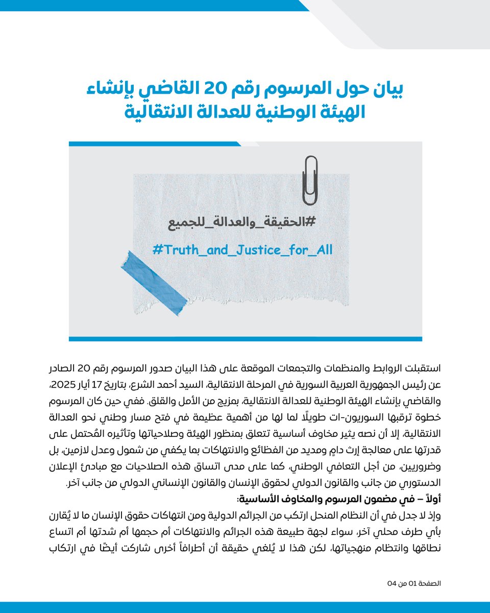 Caesarfamilies's tweet photo. بيان حول المرسوم رقم 20 القاضي بإنشاء الهيئة الوطنية للعدالة الانتقالية

استقبلت الروابط والمنظمات والتجمعات الموقعة على هذا البيان صدور المرسوم رقم 20 الصادر عن رئيس الجمهورية العربية السورية في المرحلة الانتقالية، السيد أحمد الشرع، بتاريخ 17 أيار 2025، والقاضي بإنشاء الهيئة الوطنية للعدالة الانتقالية، بمزيج من الأمل والقلق. ففي حين كان المرسوم خطوة ترقبها السوريون-ات طويلًا لما لها من أهمية عظيمة في فتح مسار وطني نحو العدالة الانتقالية، إلا أن نصه يثير مخاوف أساسية تتعلق بمنظور الهيئة وصلاحياتها وتأثيره المُحتمل على قدرتها على معالجة إرث دامٍ ومديد من الفظائع والانتهاكات بما يكفي من شمول وعدل لازمين، بل وضروريين، من أجل التعافي الوطني، كما على مدى اتساق هذه الصلاحيات مع مبادئ الإعلان الدستوري من جانب والقانون الدولي لحقوق الإنسان والقانون الإنساني الدولي من جانب آخر.
أولاً – في مضمون المرسوم والمخاوف الأساسية:
وإذ لا جدل في أن النظام المنحل ارتكب من الجرائم الدولية ومن انتهاكات حقوق الإنسان ما لا يُقارن بأي طرف محلي آخر، سواء لجهة طبيعة هذه الجرائم والانتهاكات أم حجمها أم شدتها أم اتساع نطاقها وانتظام منهجياتها، لكن هذا لا يُلغي حقيقة أن أطرافاً أخرى شاركت أيضًا في ارتكاب فظائع مشابهة، حتى وإن كانت أقل في تواترها وحجمها ونطاقها. فبشاعة هذه الجرائم، مهما كان مرتكبيها، تستدعي الاعتراف بها وإداتنها، وإنصاف ضحاياها، ومساءلة ومحاسبة المسؤولين عنها، دون استثناء أو تمييز، للحيلولة دون انتظامها وتكرارها واتساع نطاقها.
لذا يرى الموقعون/ات أن الكشف الكامل عن هذه الجرائم ومُساءلة ومُحاسبة من تثبت مسؤوليته الفردية عن أيٍ منها، وبغض النظر عن تابعيته أو انتمائه التنظيمي خلال سنوات الثورة والصراع، إنما يؤسس لانتقال سليم وآمن ومكين إلى أوضاع أكثر عدلًا وحرية ومساواة للسورين-ات كافة على قاعدة المواطنة المتساوية في الحقوق والواجبات، كما تكسر دائرة الإفلات من العقاب، وتحول دون تكرار فظائعه، وتقطع مع ماض يجب أن ينقضي وأن تتحرر منه عقول وإرادات السوريين-ات.
يخشى الموقعون/ات أن يتحول المرسوم إلى مبرر يتم فيه استخدام جزء من الحقيقة لبناء "عدالة" جزئية انتقائية تطرد فئات من الضحايا خارج دائرة المواطنة، فتحرمهم/ن من حقوقهم/ن في الاعتراف والجبر، وتحوّل مبدأ "كشف الحقيقة" إلى امتياز لفئة دون أخرى، وتسخّر المساءلة لتكريس التمييز أو خلق تراتبيات بين الضحايا، في حين أن العدالة تستلزم اعترافًا بحق الانتصاف لجميع الضحايا دون تمييز، بما في ذلك حقهم-ن في إجراء التحقيقات العادلة والنزيهة في جميع الانتهاكات والجرائم، وكل ما تقتضيه مسارات العدالة الانتقالية.

ثانياً – حول التعارض مع الإعلان الدستوري والمواثيق الدولية:
استناداً إلى الإعلان الدستوري للجمهورية العربية السورية الصادر بتاريخ (13 مارس/آذار 2025) فإن اقتصار اختصاصات الهيئة على التحقيق في الجرائم التي ارتكبها طرف واحد فقط، يُخل بمبدأ المساواة المنصوص عليه في المادة 10 منه، ويُهدد بتحويل الهيئة إلى أداة تُميز بين المواطنين-ات الضحايا بدلاً من أن يكون أداة لتحقيق العدالة الشاملة، التي تنصفهم-ن جميعًا دون استثناء أو تمييز.
علاوة على ذلك، فإن القانون الدولي لحقوق الإنسان، والاتفاقيات الدولية المشمولة بمنطوق المادة 12 (2) من الإعلان الدستوري المشار إليه، تنص على وجوب معالجة شاملة لجميع الانتهاكات التي طالت حقوق الإنسان من أجل إنصاف الضحايا، وكشف الحقيقة، وتحقيق المساءلة وجبر الضرر، وضمان عدم تكرار الانتهاكات.

ثالثاً – المطالب الأساسية:
1.إلحاق المرسوم رقم 20 بقانون خاص بالعدالة الانتقالية، تُصدره السلطة التشريعية بعد تشكيلها، بحيث ينص على صلاحيات الهيئة ويُحدّد ولايتها وشروط تعيين أعضائها، على نحو يضمن استقلاليتها ومهنيتها، بناء على أسس تشاورية جدية وحقيقية، يشارك فيها الضحايا والمجتمع المدني وخبراء وخبيرات حقوق الإنسان، للوصول إلى الصياغة المثلى للقانون.
2.بموجب قانون العدالة الانتقالية هذا، تشمل اختصاصات الهيئة الوطنية للعدالة الانتقالية جميع الانتهاكات التي وقعت في سورية بعهدي الأسدين، وإلى حين انتهاء الفترة الانتقالية، لضمان الوقف الفوري للانتهاكات وترسيخ سيادة القانون، وضمان العدالة وعدم الإفلات من العقاب لجميع الأطراف.
3.اعتماد نهج شامل وغير تمييزي للعدالة الانتقالية. يتضمن كشف الحقيقة، المساءلة والمحاسبة، جبر الضرر، وضمانات عدم التكرار،  بما في ذلك دعم لجان التحقيق المحلية، مثل اللجنة الوطنية للتحقيق وتقصي الحقائق في أحداث الساحل السوري المشكلة بموجب القرار الرئاسي رقم (3)، واعتبار عملها جزءًا لا يتجزأ من هذا النهج.
4.الحرص على العمل بمضامين المرسوم رقم 20 ليكون منسجماً مع الإعلان الدستوري، والاتفاقيات الدولية المصادق عليها من قبل الجمهورية العربية السورية، والقانون الدولي لحقوق الإنسان والقانون الإنساني الدولي، والمعايير التوجيهية للأمم المتحدة حول العدالة الانتقالية.
5.اعتماد نهج مركزية الضحايا وضمان إشراك هيكلي للناجين-ات، وأسرهم/ن، وذوي المفقودين/ات والمختفين/ات قسراً بنسبة مؤثرة في صناعة القرار، وفي تصميم وتنفيذ ومراقبة عمل الهيئة؛ واعتماد معايير للإنجاز وقياس الرضى مبنية على هذا النهج.
6.اعتماد نهج تشاركي وتشاوري مع منظمات المجتمع المدني السوري، والإقرار بدورها الأساسي في تخطيط وتنفيذ ومراقبة مسار العدالة الانتقالية.
7.الشفافية الكاملة في عمل الهيئة، من خلال الإعلان عن النظام الداخلي، وخطط العمل، وآليات اتخاذ القرار، وتقديم تقارير وإحاطات دورية للرأي العام تظهر نتائج العمل والتقدم، بما يتوافق مع المعايير الدولية الموصى بها.
8.التعاون الوثيق مع الآليات الدولية والأممية ذات الصلة، لضمان التكامل، والاستفادة من خبرتها المتراكمة ومواردها لتحقيق تقدم في مسار العدالة والانتصاف.
ختاماً، نؤكد أن هذه اللحظة تمثل فرصة نادرة لإعادة بناء الثقة في الدولة، وفي فكرة العدالة نفسها. إن السلام الأهلي لا يُبنى على تمييز بين الضحايا، ولا على محاسبة انتقائية، بل على قاعدة صلبة من الحقيقة، والكرامة، والاعتراف، والإنصاف. ونُكرر دعوتنا لإعادة النظر في نص المرسوم خلال المهلة المحددة لوضع النظام الداخلي، بما يضمن أن تكون الهيئة الوطنية للعدالة الانتقالية منطلقاً لمسار وطني صادق وشامل نحو سوريا حرة وعادلة.

انتهى

الموقعون-ات:
1.ميثاق الحقيقة والعدالة:
مسار
رابطة تآزر للضحايا
مبادرة تعافي
رابطة عائلات قيصر
عائلات من أجل الحرية
عائلات الحقيقة والعدالة
2.مجموعة السلم الأهلي
3.حقوقيات
4.سوريون من أجل الحقيقة والعدالة
5.منطمة ريليزمي
6.العدالة من أجل الحياة
7.النساء الآن للتنمية
8.مبادرة بدايتنا- سوريا للجميع
9.رابطة عائلات المفقودين على طريق اللجوء AFOMAS
10.جمعية التنمية المستدامة
11.جمعية ليلون للضحايا
12.حملة فلسطينيي سوريا للكشف عن مصير المعتقلين والمختفين قسرياً
13.البرنامج السوري للتطوير القانوني
14.رابطة معتقلي ومفقودي سجن صيدنايا -
15.دولتي - Dawlati

#الحقيقة_والعدالة_للجميع #عدالة_انتقالية_وطنية_شاملة_غير_تمييزية
