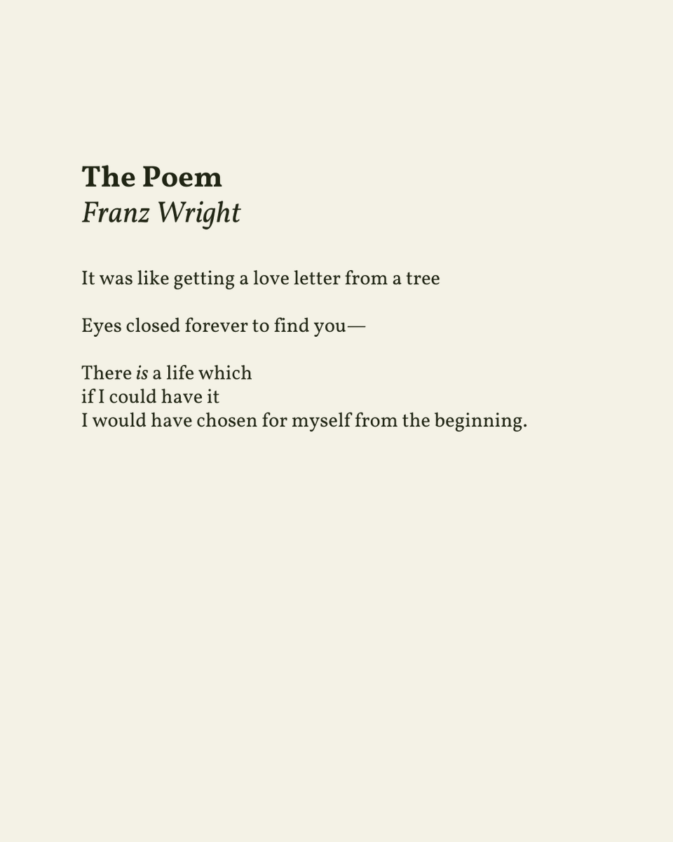 “There is a life which / if I could have it / I would have chosen for myself from the beginning.”

— Franz Wright
.
.
.

This poem appeared in Walking to Marthas Vineyard by Franz Wright, published by Ballantine Books, 2005. Shared here with deep gratitude.